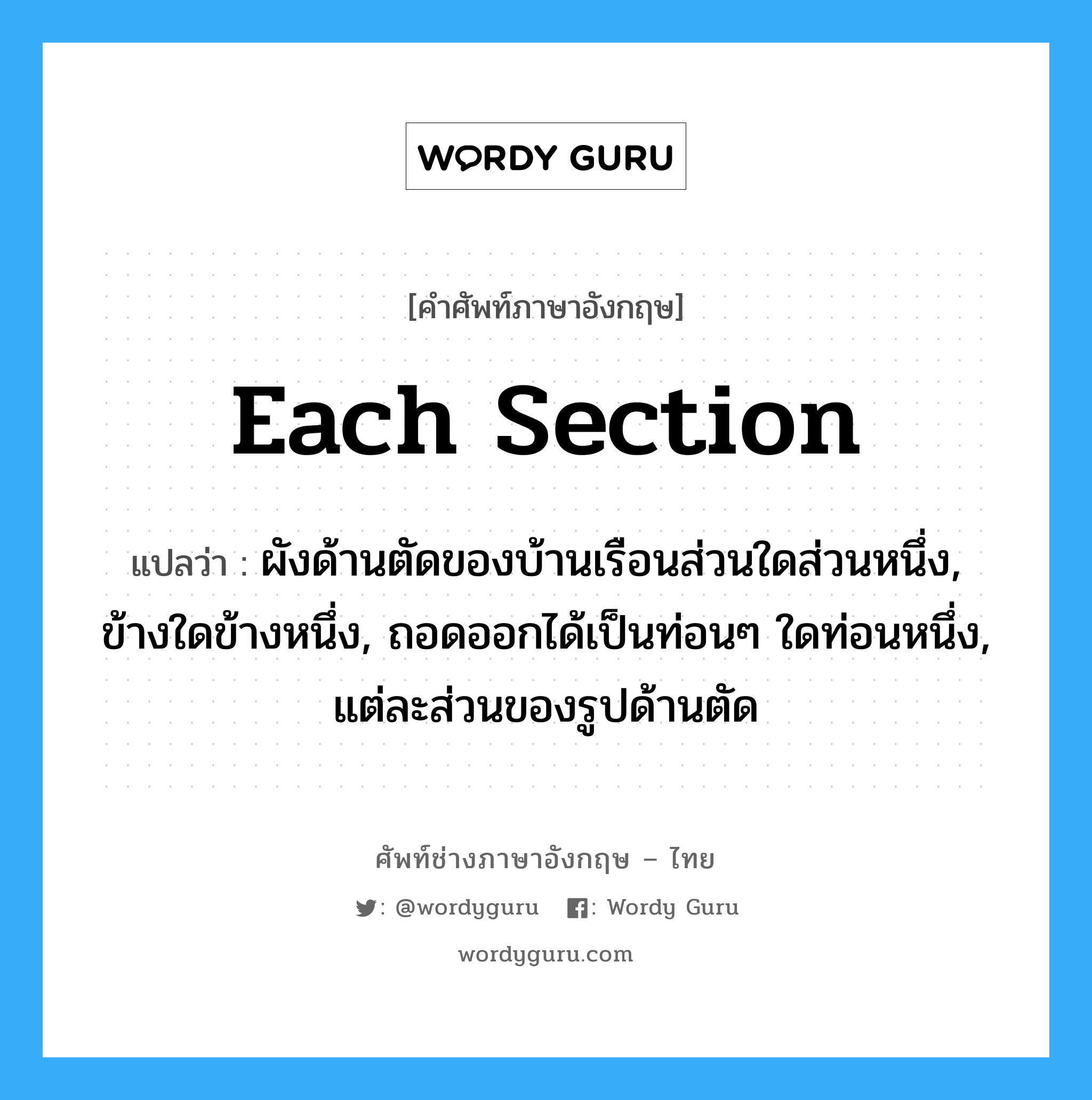 each section แปลว่า?, คำศัพท์ช่างภาษาอังกฤษ - ไทย each section คำศัพท์ภาษาอังกฤษ each section แปลว่า ผังด้านตัดของบ้านเรือนส่วนใดส่วนหนึ่ง, ข้างใดข้างหนึ่ง, ถอดออกได้เป็นท่อนๆ ใดท่อนหนึ่ง, แต่ละส่วนของรูปด้านตัด