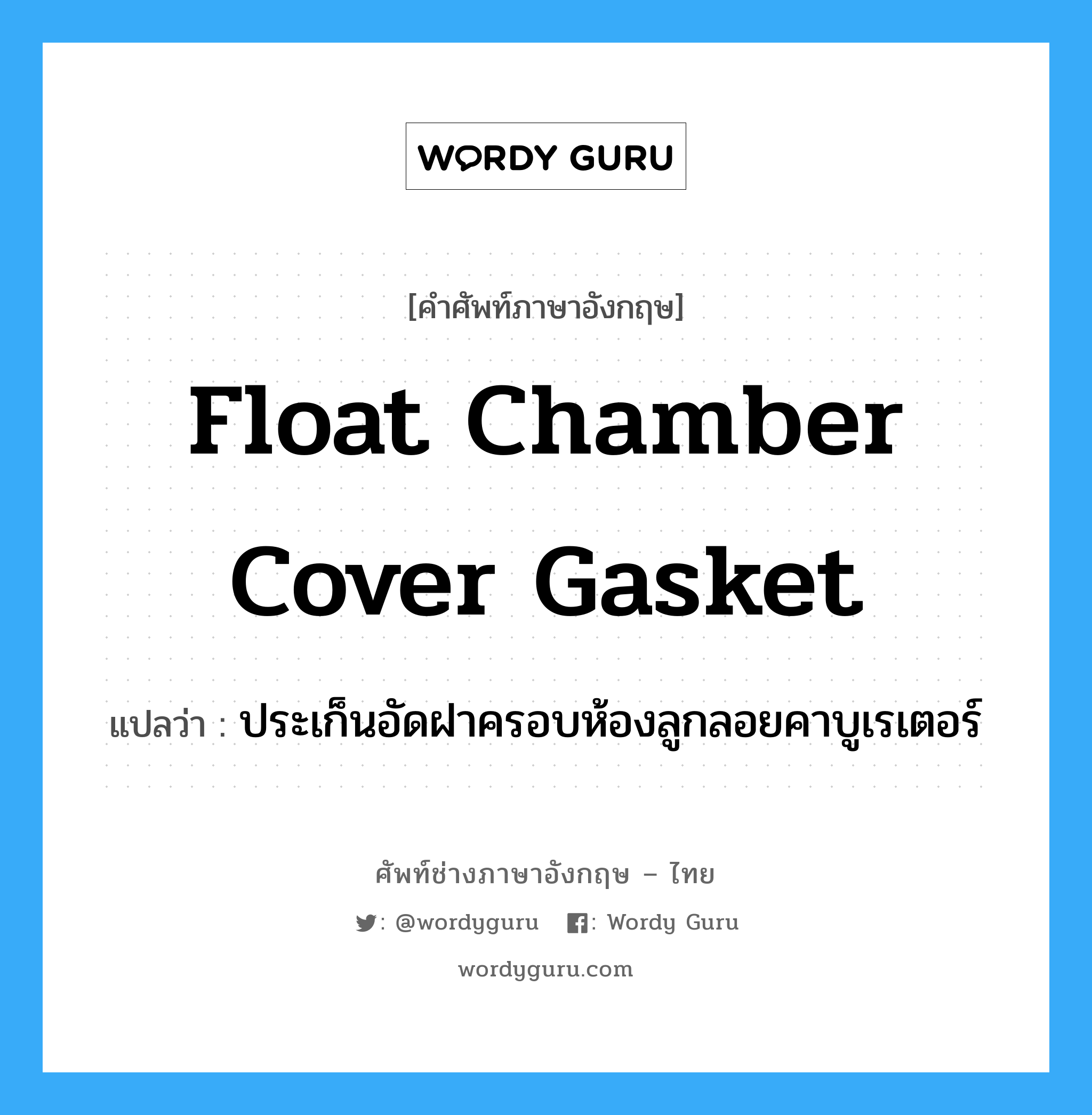 float chamber cover gasket แปลว่า?, คำศัพท์ช่างภาษาอังกฤษ - ไทย float chamber cover gasket คำศัพท์ภาษาอังกฤษ float chamber cover gasket แปลว่า ประเก็นอัดฝาครอบห้องลูกลอยคาบูเรเตอร์