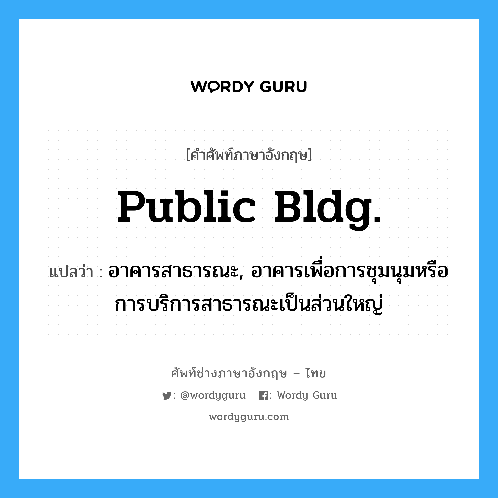 public bldg. แปลว่า?, คำศัพท์ช่างภาษาอังกฤษ - ไทย public bldg. คำศัพท์ภาษาอังกฤษ public bldg. แปลว่า อาคารสาธารณะ, อาคารเพื่อการชุมนุมหรือการบริการสาธารณะเป็นส่วนใหญ่