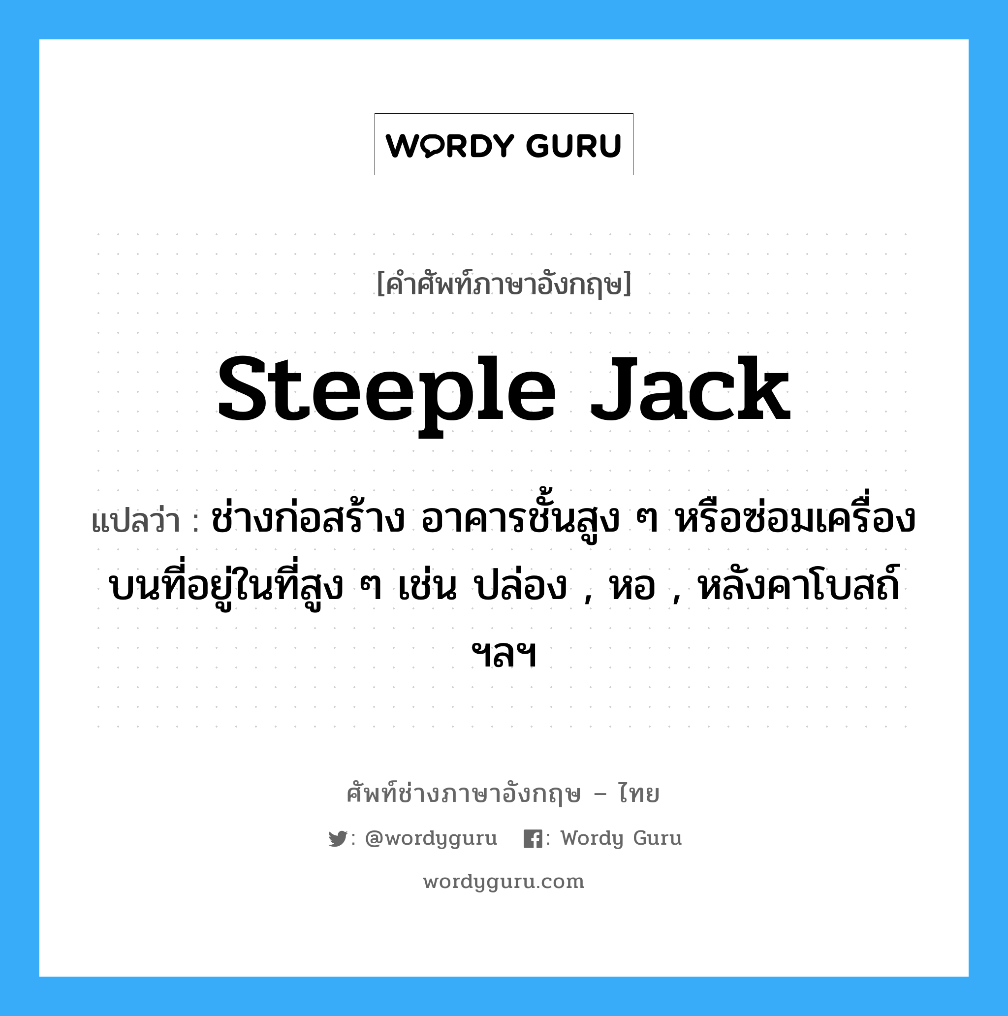 steeple jack แปลว่า?, คำศัพท์ช่างภาษาอังกฤษ - ไทย steeple jack คำศัพท์ภาษาอังกฤษ steeple jack แปลว่า ช่างก่อสร้าง อาคารชั้นสูง ๆ หรือซ่อมเครื่องบนที่อยู่ในที่สูง ๆ เช่น ปล่อง , หอ , หลังคาโบสถ์ ฯลฯ