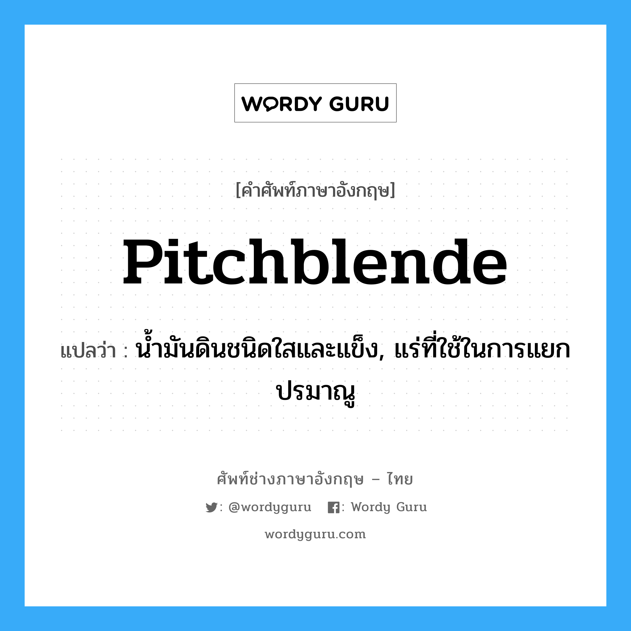 pitchblende แปลว่า?, คำศัพท์ช่างภาษาอังกฤษ - ไทย pitchblende คำศัพท์ภาษาอังกฤษ pitchblende แปลว่า น้ำมันดินชนิดใสและแข็ง, แร่ที่ใช้ในการแยกปรมาณู