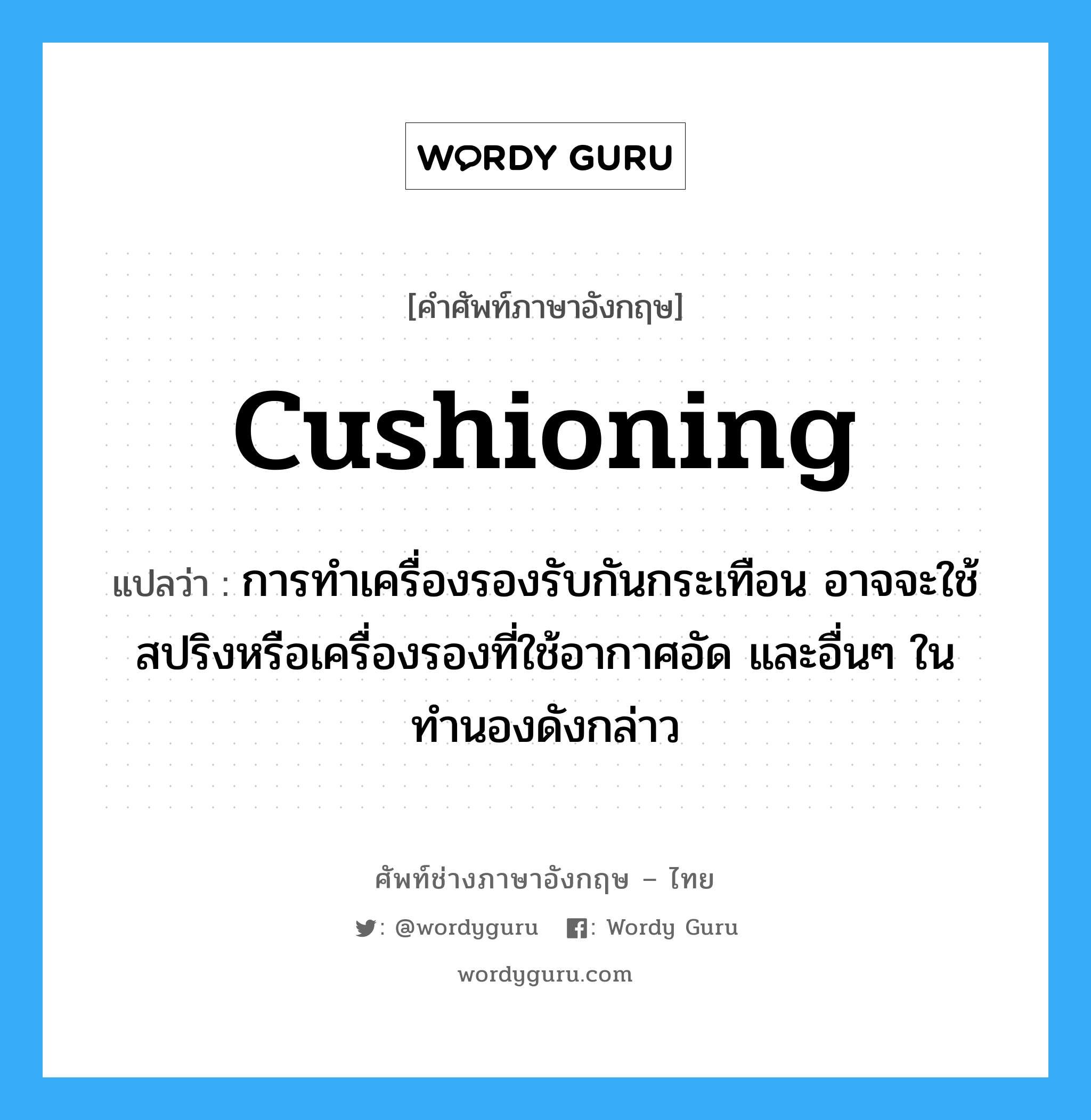 cushioning แปลว่า?, คำศัพท์ช่างภาษาอังกฤษ - ไทย cushioning คำศัพท์ภาษาอังกฤษ cushioning แปลว่า การทำเครื่องรองรับกันกระเทือน อาจจะใช้สปริงหรือเครื่องรองที่ใช้อากาศอัด และอื่นๆ ในทำนองดังกล่าว