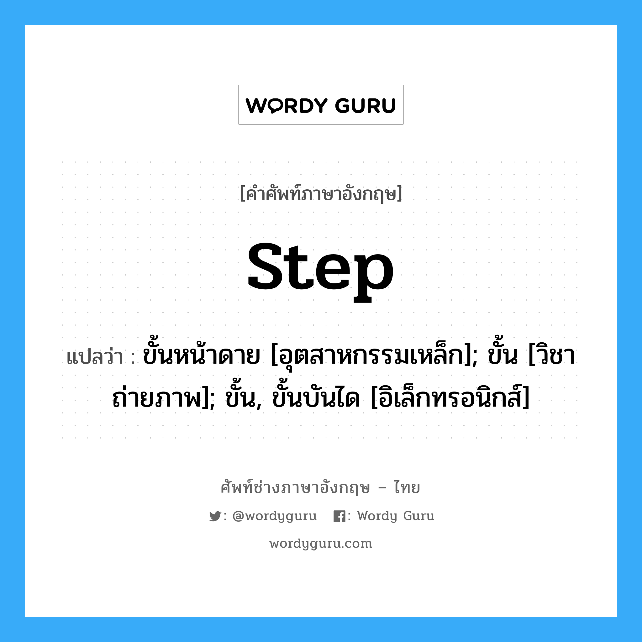 step แปลว่า?, คำศัพท์ช่างภาษาอังกฤษ - ไทย step คำศัพท์ภาษาอังกฤษ step แปลว่า ขั้นหน้าดาย [อุตสาหกรรมเหล็ก]; ขั้น [วิชาถ่ายภาพ]; ขั้น, ขั้นบันได [อิเล็กทรอนิกส์]