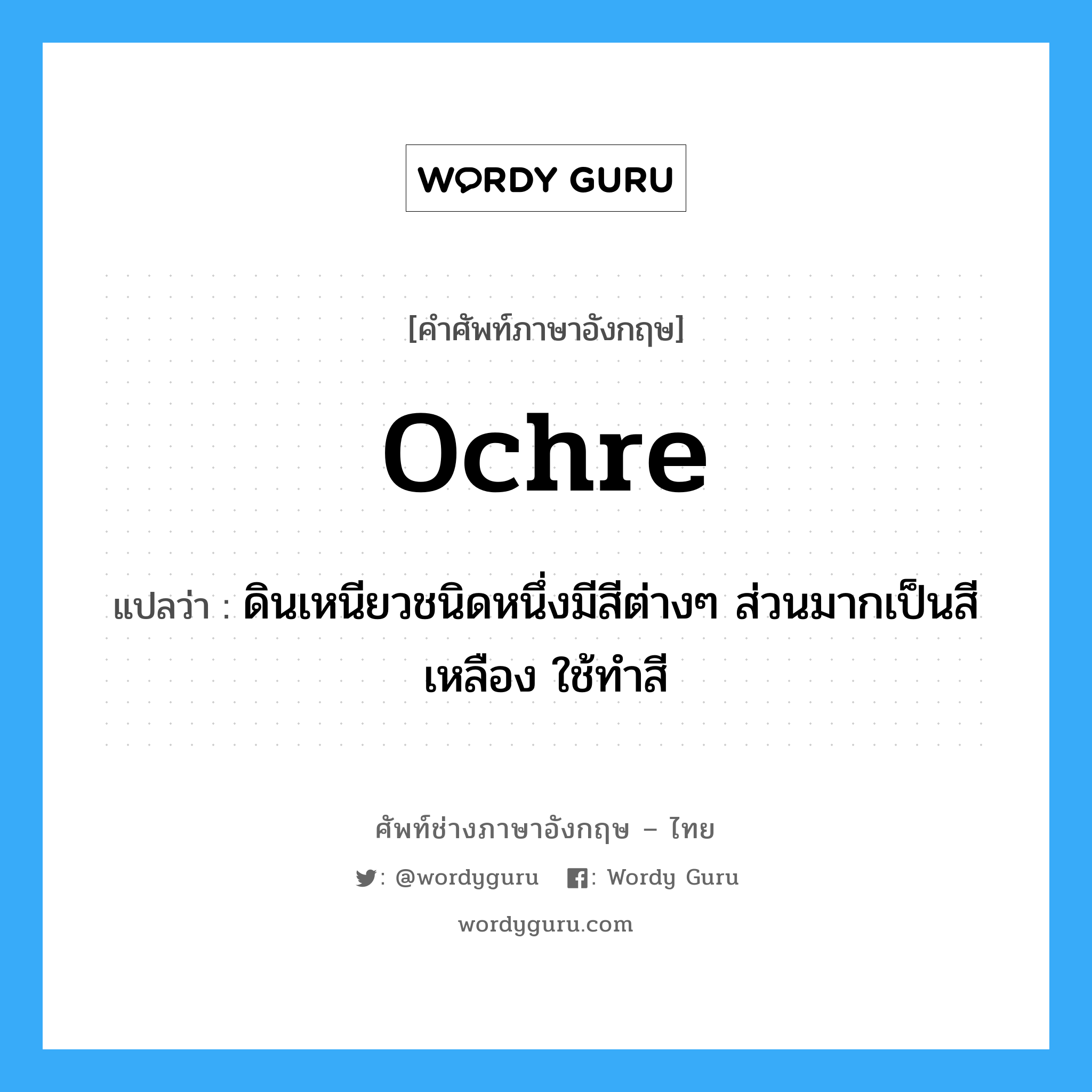 ochre แปลว่า?, คำศัพท์ช่างภาษาอังกฤษ - ไทย ochre คำศัพท์ภาษาอังกฤษ ochre แปลว่า ดินเหนียวชนิดหนึ่งมีสีต่างๆ ส่วนมากเป็นสีเหลือง ใช้ทำสี