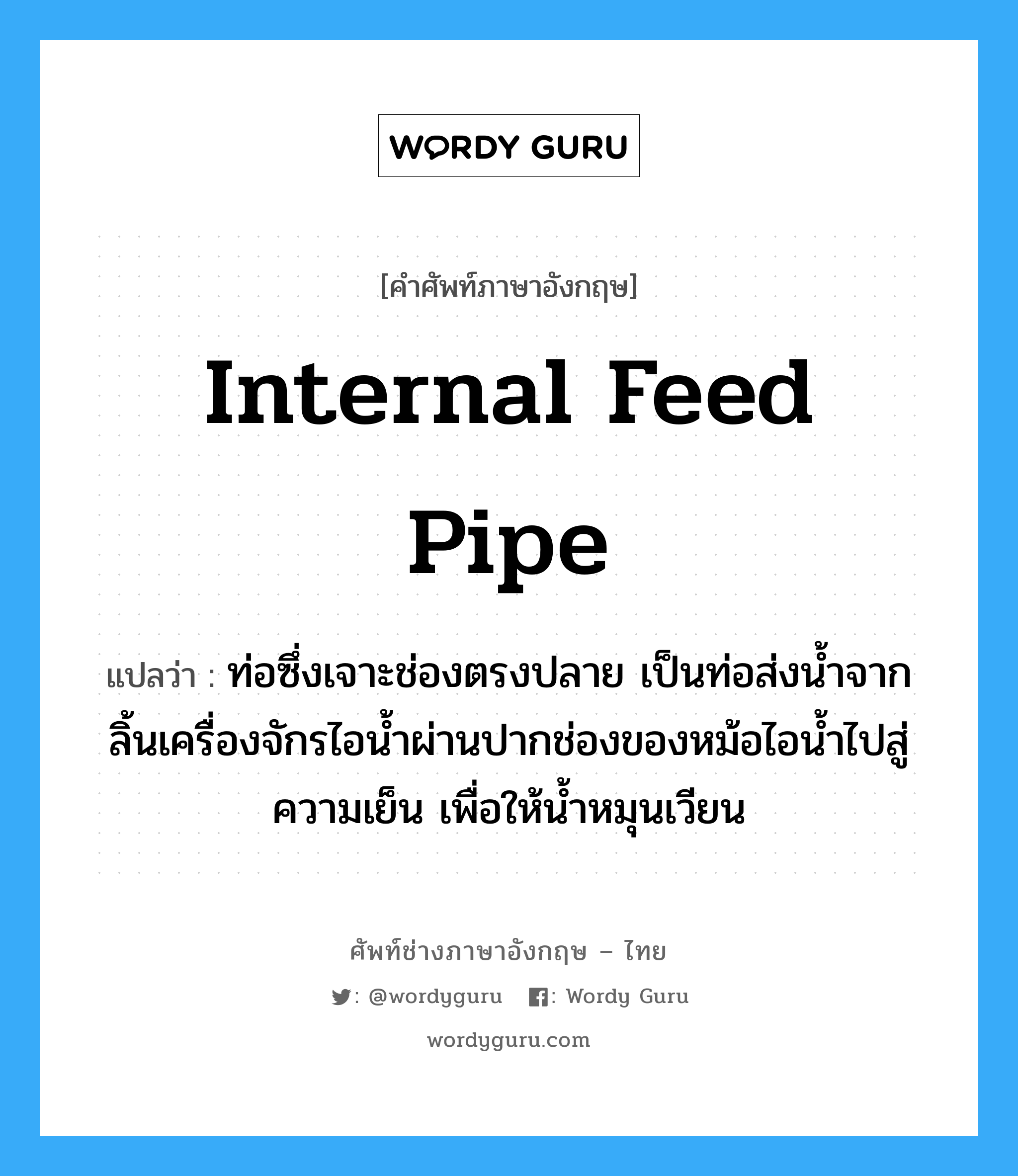 internal feed pipe แปลว่า?, คำศัพท์ช่างภาษาอังกฤษ - ไทย internal feed pipe คำศัพท์ภาษาอังกฤษ internal feed pipe แปลว่า ท่อซึ่งเจาะช่องตรงปลาย เป็นท่อส่งน้ำจากลิ้นเครื่องจักรไอน้ำผ่านปากช่องของหม้อไอน้ำไปสู่ความเย็น เพื่อให้น้ำหมุนเวียน