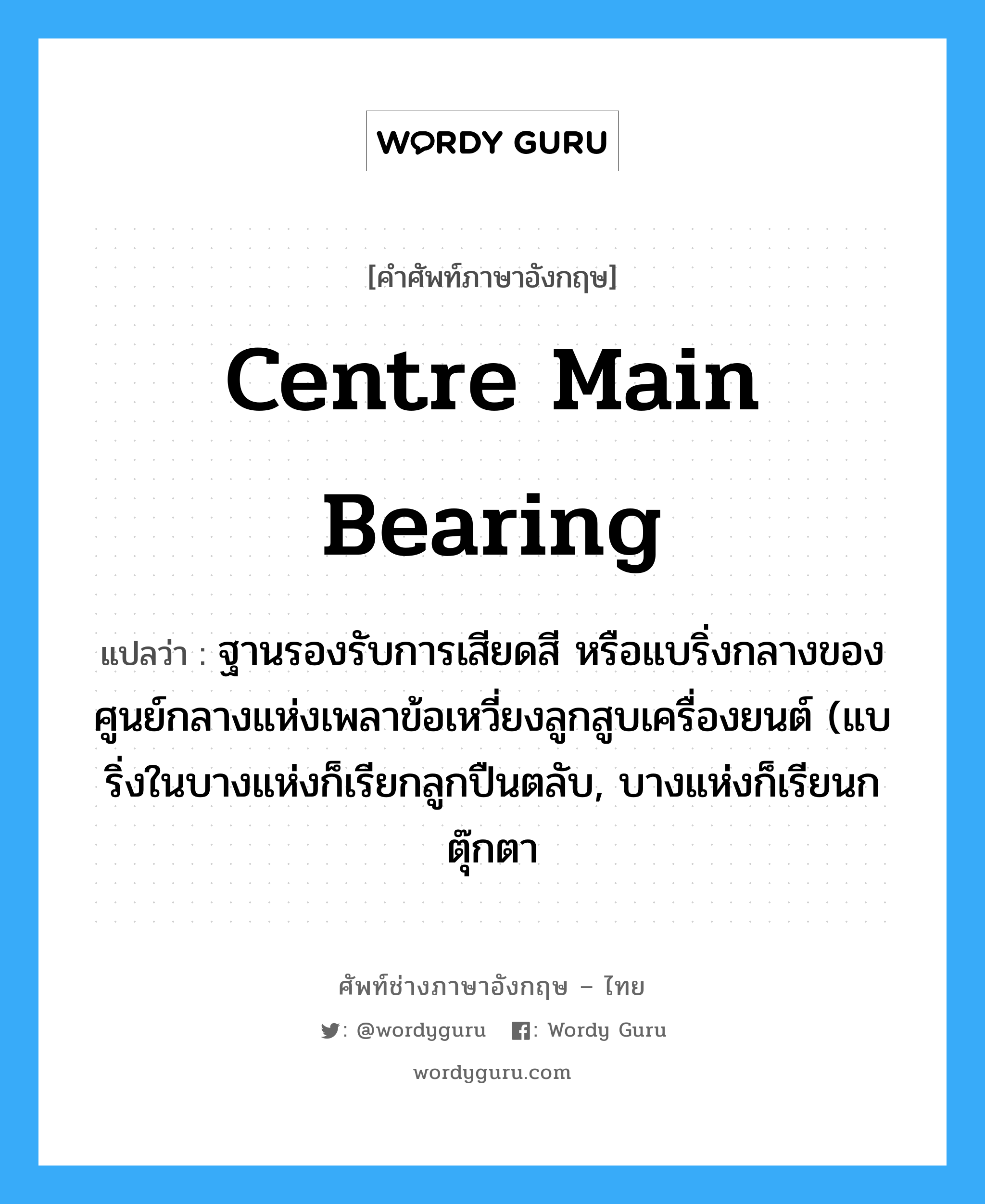 centre main bearing แปลว่า?, คำศัพท์ช่างภาษาอังกฤษ - ไทย centre main bearing คำศัพท์ภาษาอังกฤษ centre main bearing แปลว่า ฐานรองรับการเสียดสี หรือแบริ่งกลางของศูนย์กลางแห่งเพลาข้อเหวี่ยงลูกสูบเครื่องยนต์ (แบริ่งในบางแห่งก็เรียกลูกปืนตลับ, บางแห่งก็เรียนก ตุ๊กตา