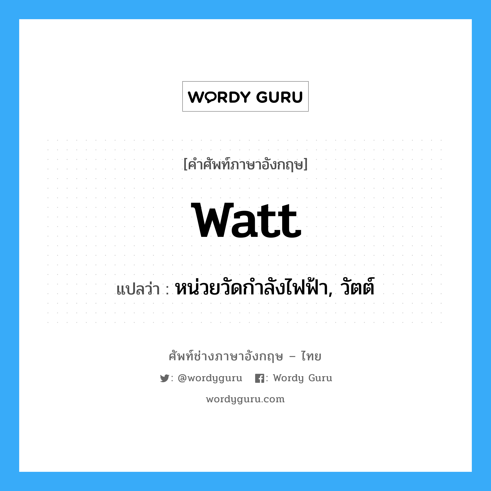 watt แปลว่า?, คำศัพท์ช่างภาษาอังกฤษ - ไทย watt คำศัพท์ภาษาอังกฤษ watt แปลว่า หน่วยวัดกำลังไฟฟ้า, วัตต์