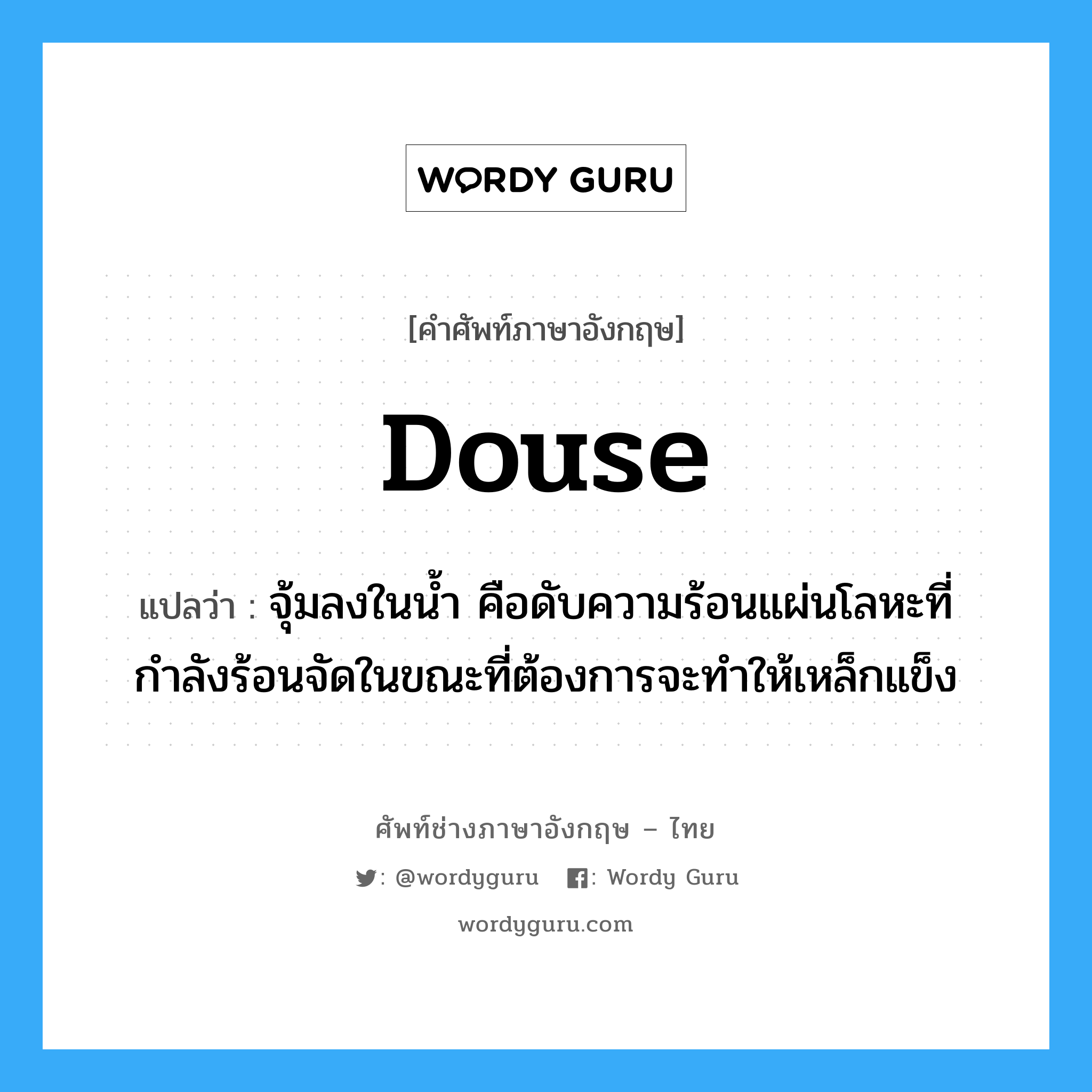 douse แปลว่า?, คำศัพท์ช่างภาษาอังกฤษ - ไทย douse คำศัพท์ภาษาอังกฤษ douse แปลว่า จุ้มลงในน้ำ คือดับความร้อนแผ่นโลหะที่กำลังร้อนจัดในขณะที่ต้องการจะทำให้เหล็กแข็ง