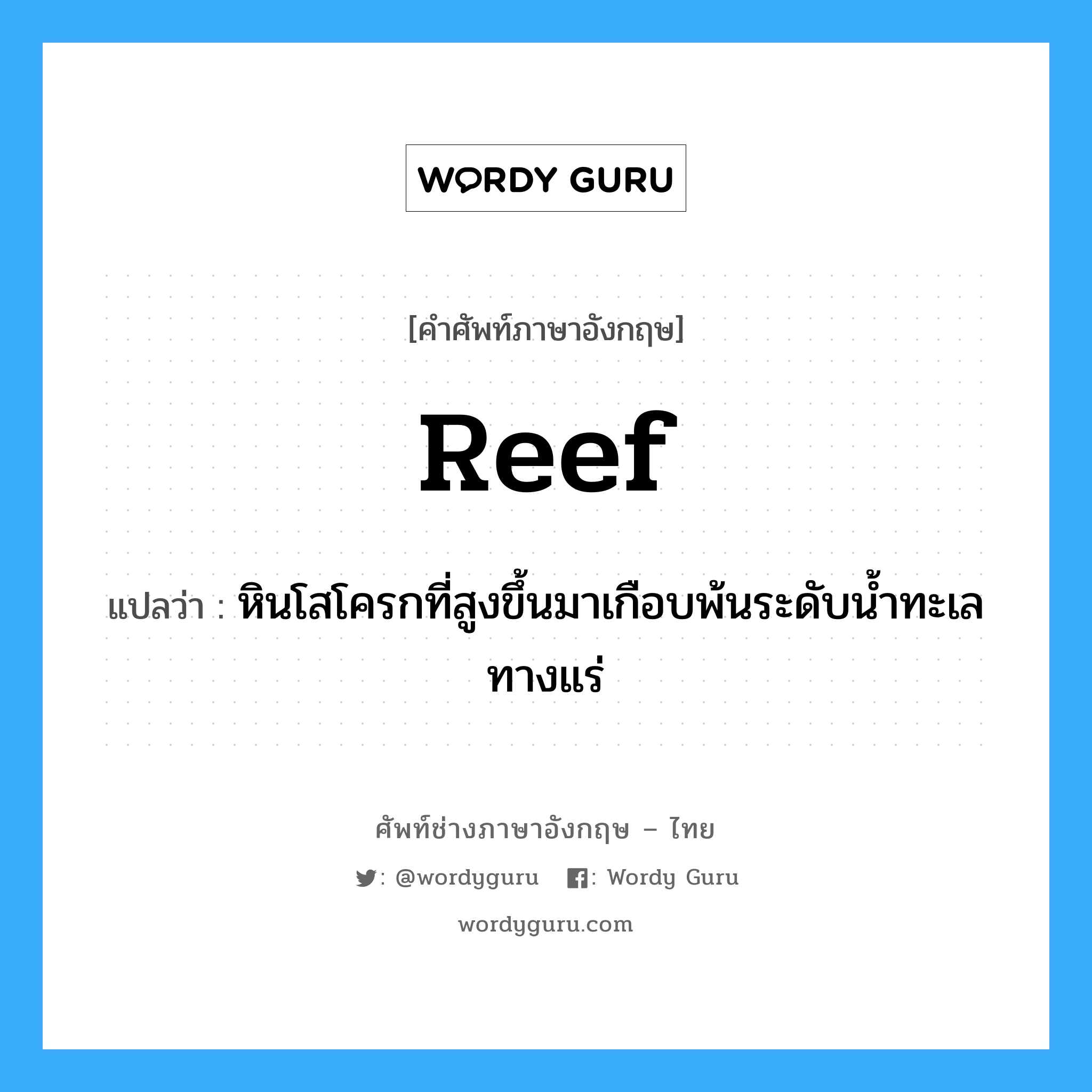 reef แปลว่า?, คำศัพท์ช่างภาษาอังกฤษ - ไทย reef คำศัพท์ภาษาอังกฤษ reef แปลว่า หินโสโครกที่สูงขึ้นมาเกือบพ้นระดับน้ำทะเล ทางแร่