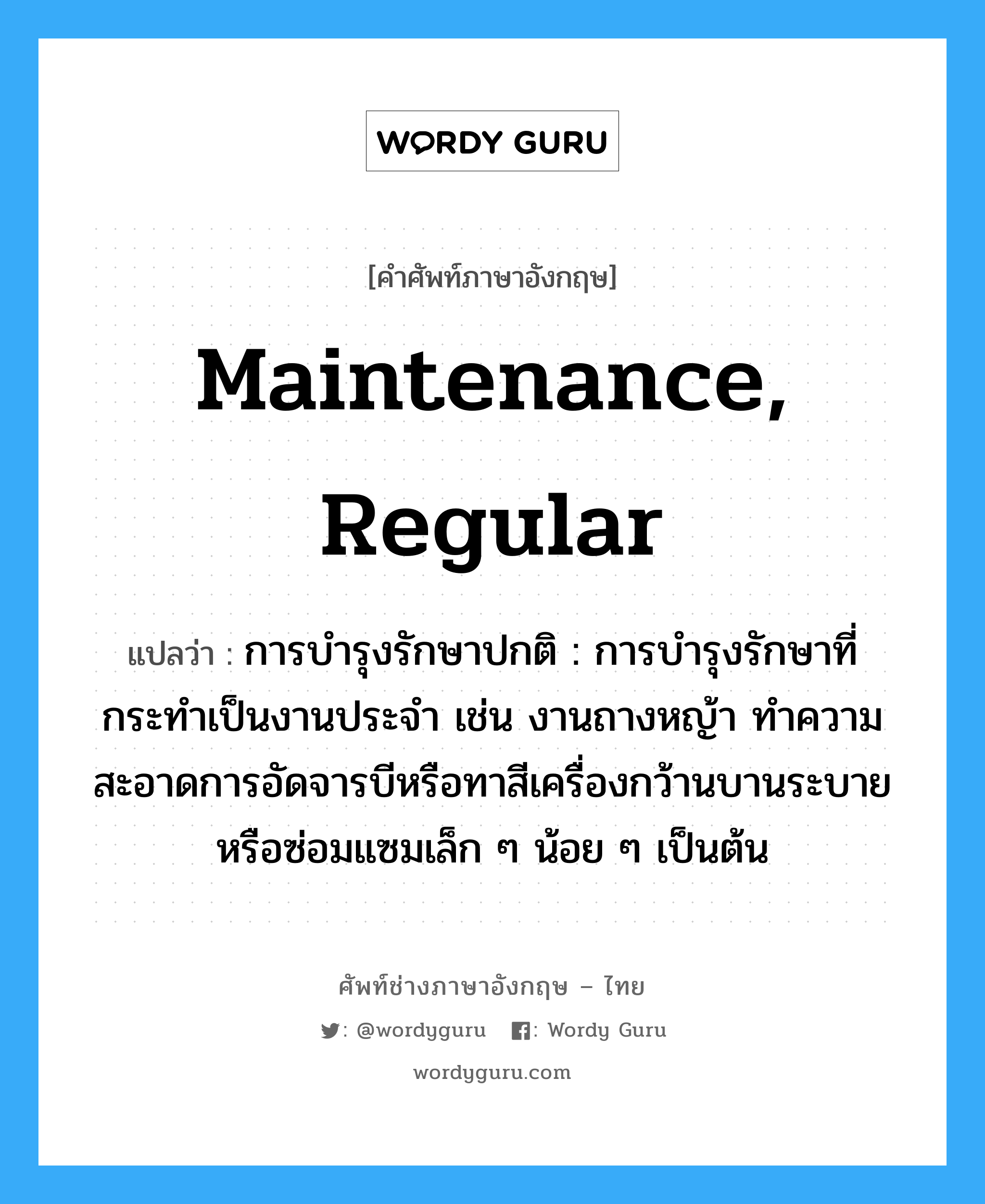 maintenance, regular แปลว่า?, คำศัพท์ช่างภาษาอังกฤษ - ไทย maintenance, regular คำศัพท์ภาษาอังกฤษ maintenance, regular แปลว่า การบำรุงรักษาปกติ : การบำรุงรักษาที่กระทำเป็นงานประจำ เช่น งานถางหญ้า ทำความสะอาดการอัดจารบีหรือทาสีเครื่องกว้านบานระบาย หรือซ่อมแซมเล็ก ๆ น้อย ๆ เป็นต้น