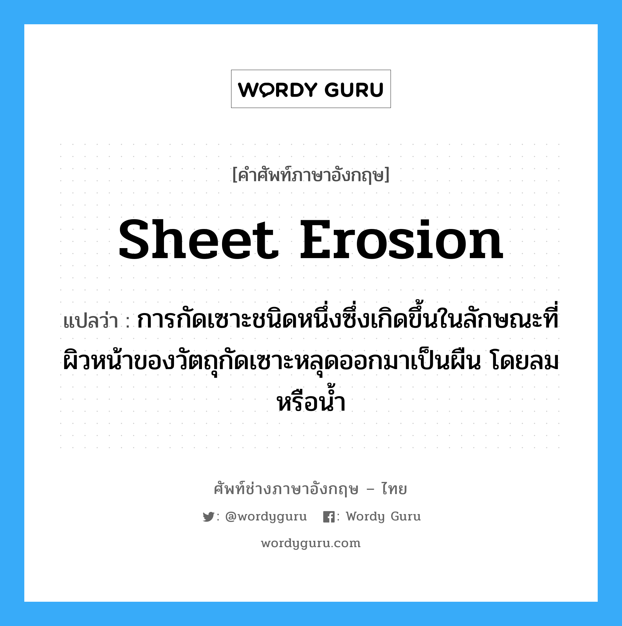 sheet erosion แปลว่า?, คำศัพท์ช่างภาษาอังกฤษ - ไทย sheet erosion คำศัพท์ภาษาอังกฤษ sheet erosion แปลว่า การกัดเซาะชนิดหนึ่งซึ่งเกิดขึ้นในลักษณะที่ผิวหน้าของวัตถุกัดเซาะหลุดออกมาเป็นผืน โดยลมหรือน้ำ