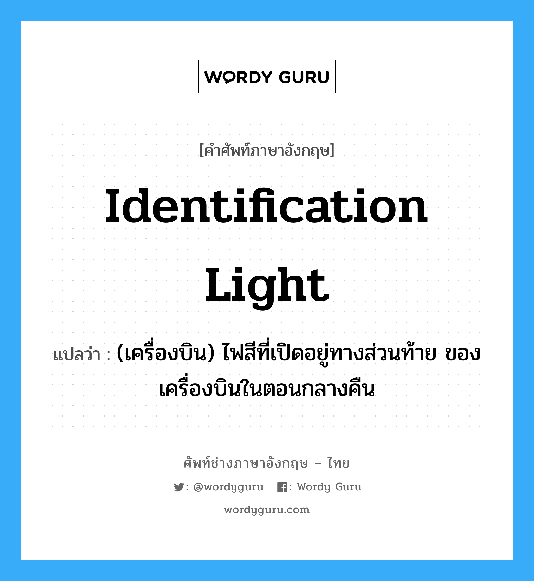 identification light แปลว่า?, คำศัพท์ช่างภาษาอังกฤษ - ไทย identification light คำศัพท์ภาษาอังกฤษ identification light แปลว่า (เครื่องบิน) ไฟสีที่เปิดอยู่ทางส่วนท้าย ของเครื่องบินในตอนกลางคืน