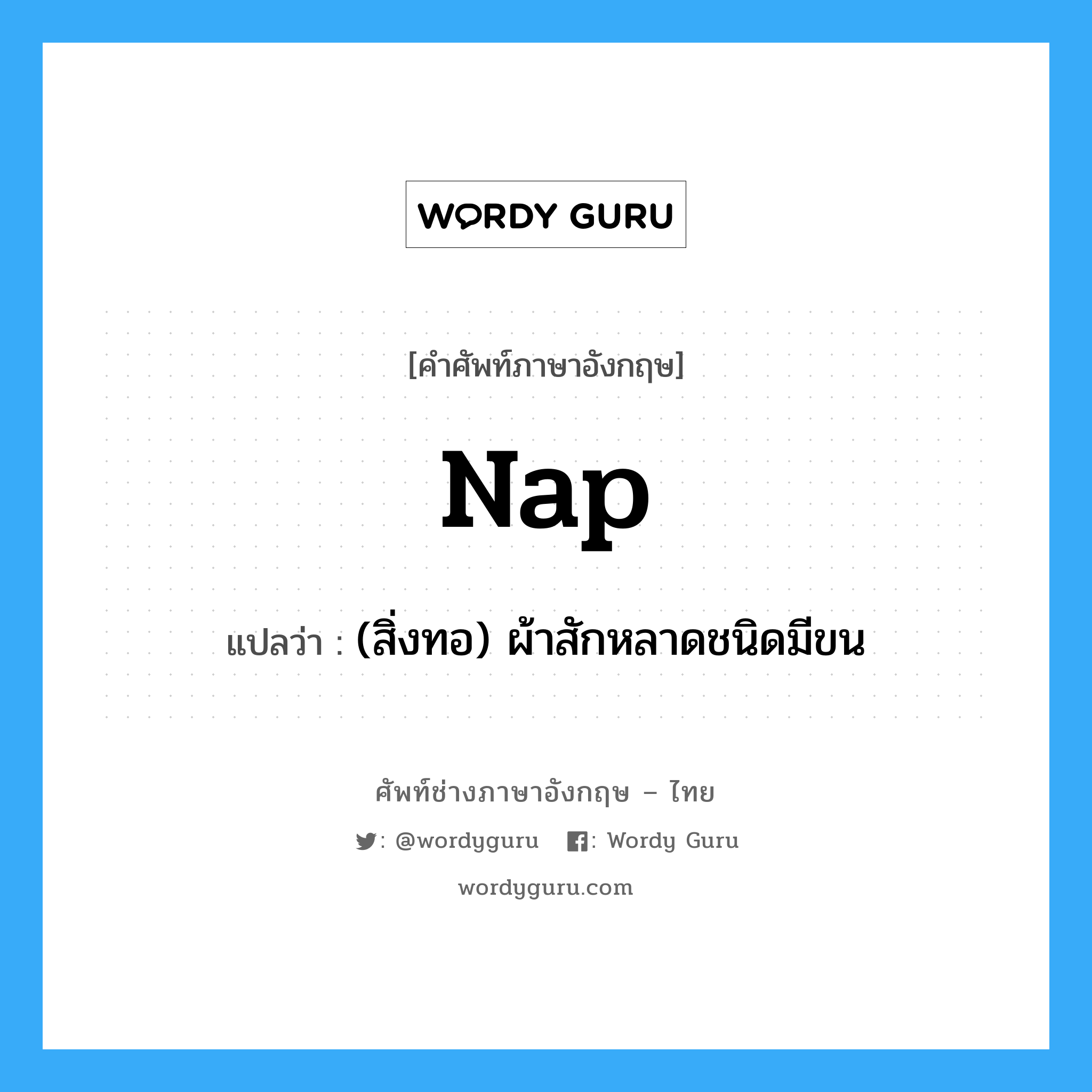 nap แปลว่า?, คำศัพท์ช่างภาษาอังกฤษ - ไทย nap คำศัพท์ภาษาอังกฤษ nap แปลว่า (สิ่งทอ) ผ้าสักหลาดชนิดมีขน