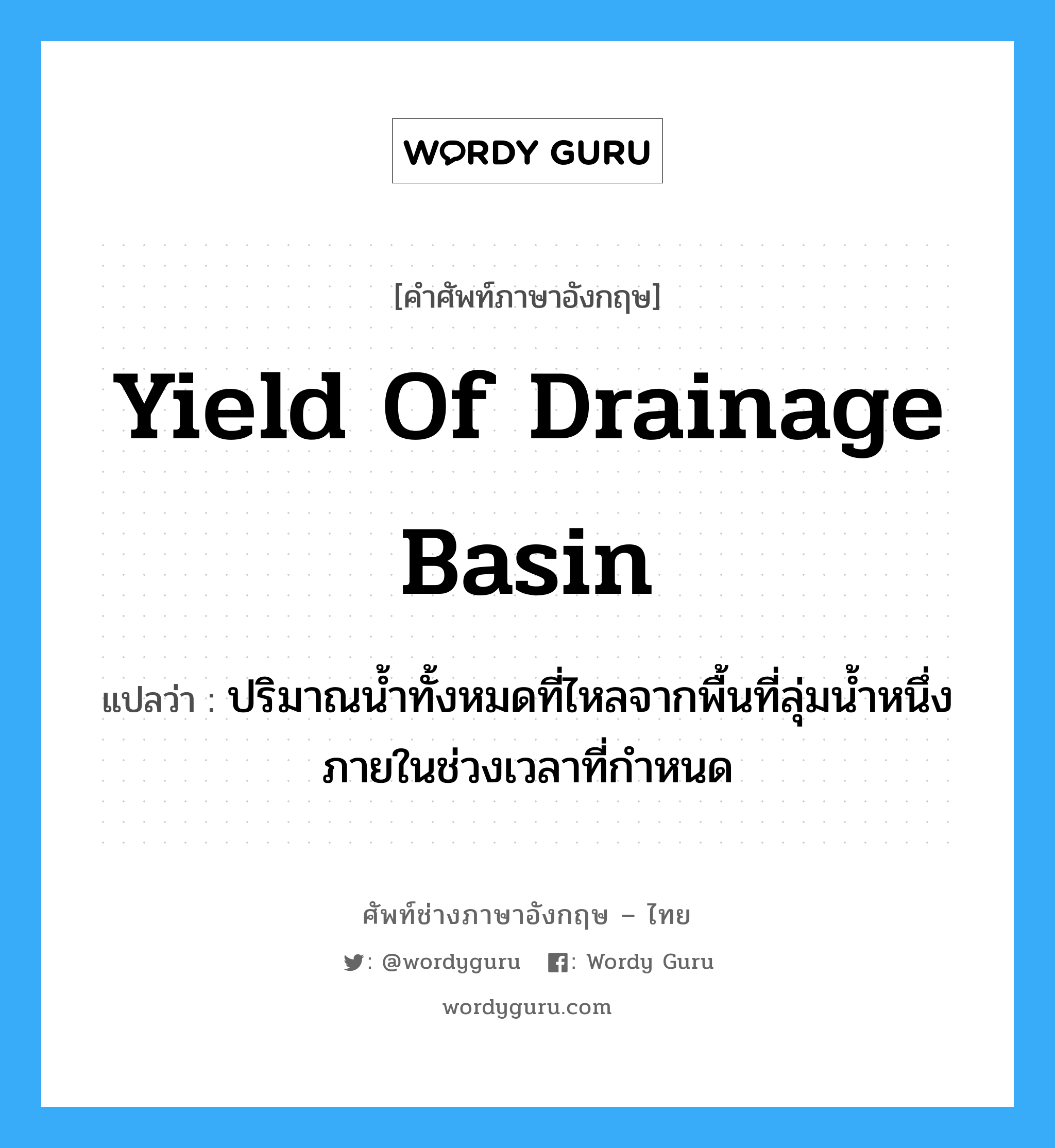 yield of drainage basin แปลว่า?, คำศัพท์ช่างภาษาอังกฤษ - ไทย yield of drainage basin คำศัพท์ภาษาอังกฤษ yield of drainage basin แปลว่า ปริมาณน้ำทั้งหมดที่ไหลจากพื้นที่ลุ่มน้ำหนึ่งภายในช่วงเวลาที่กำหนด