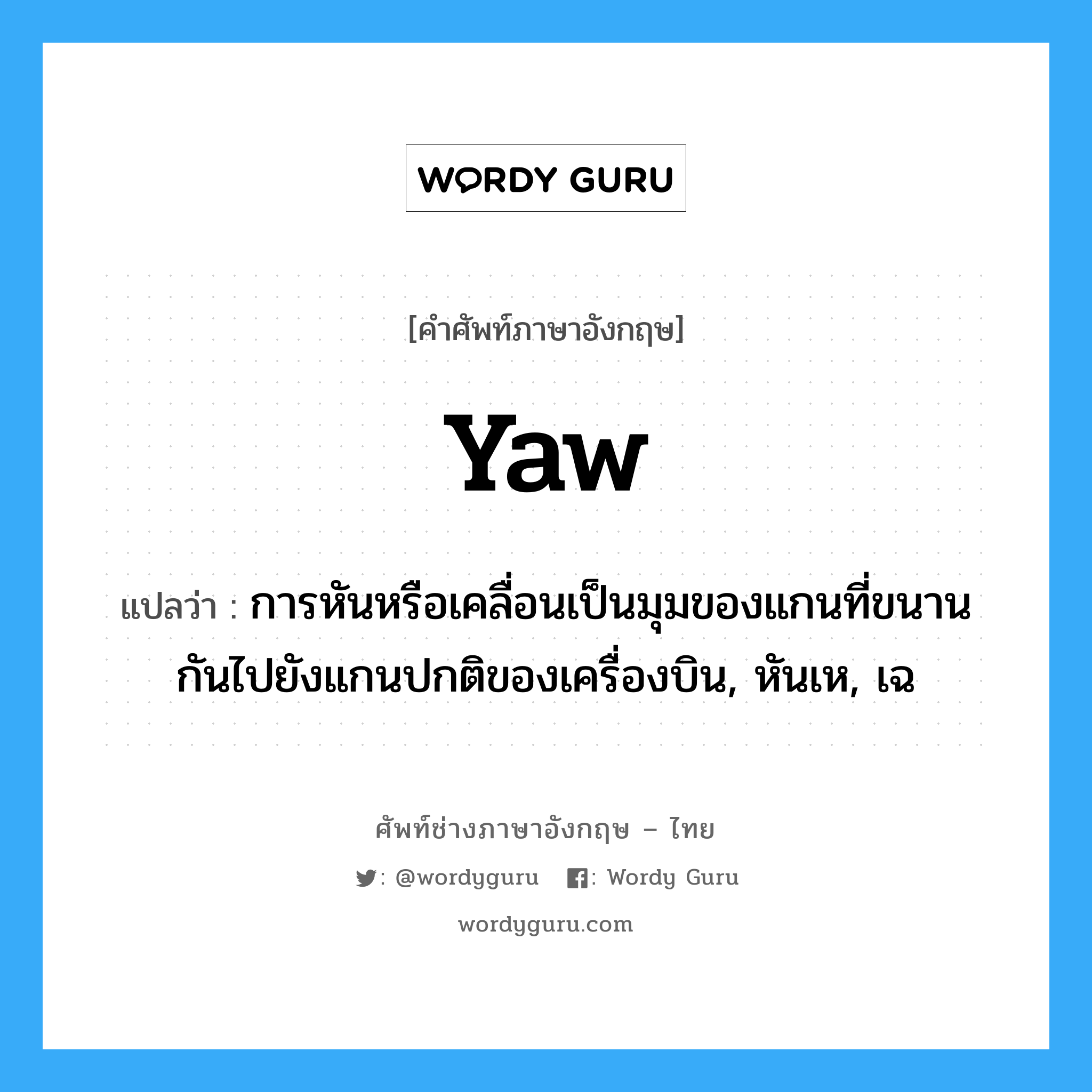 yaw แปลว่า?, คำศัพท์ช่างภาษาอังกฤษ - ไทย yaw คำศัพท์ภาษาอังกฤษ yaw แปลว่า การหันหรือเคลื่อนเป็นมุมของแกนที่ขนานกันไปยังแกนปกติของเครื่องบิน, หันเห, เฉ