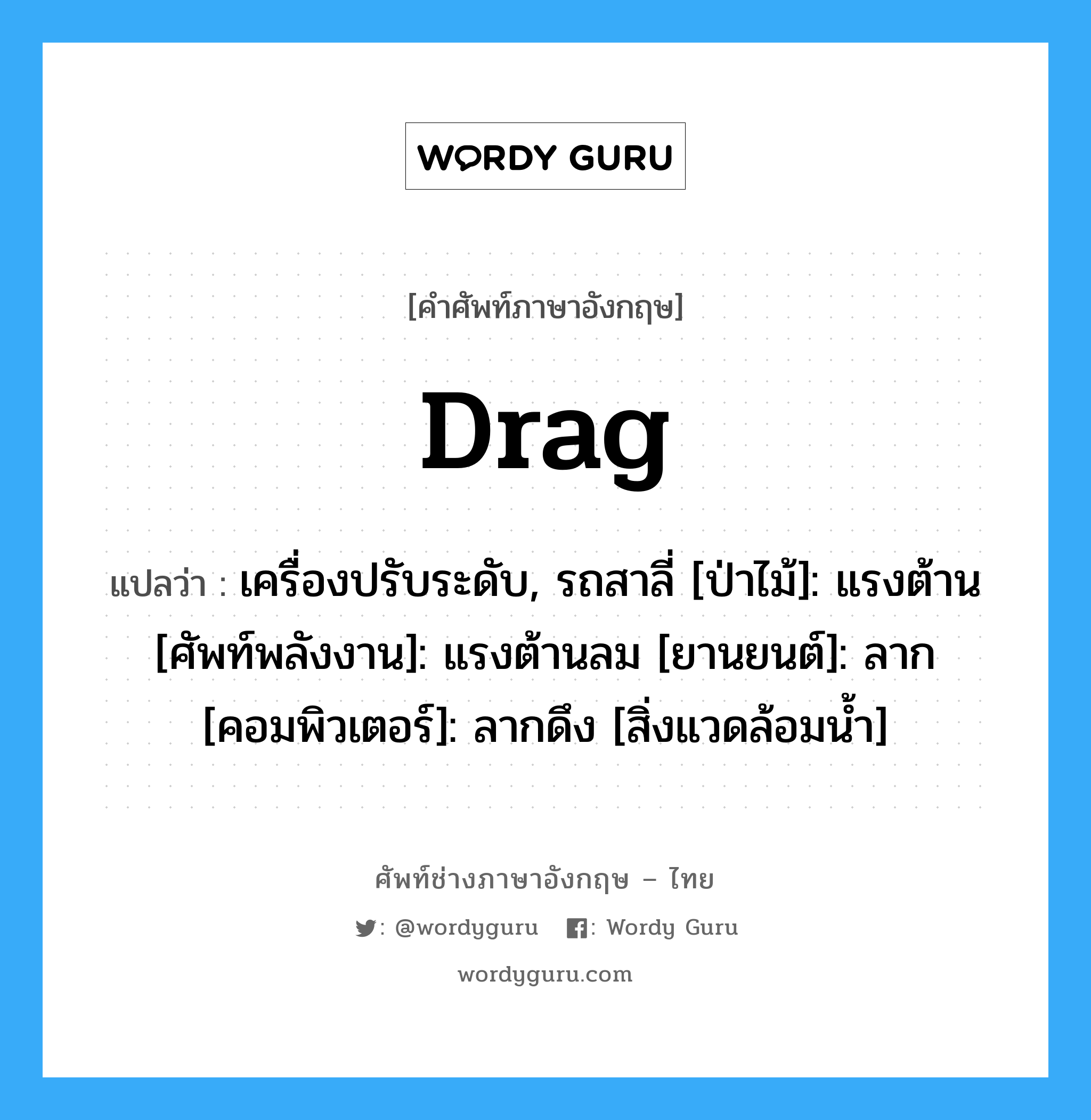 drag แปลว่า?, คำศัพท์ช่างภาษาอังกฤษ - ไทย drag คำศัพท์ภาษาอังกฤษ drag แปลว่า เครื่องปรับระดับ, รถสาลี่ [ป่าไม้]: แรงต้าน [ศัพท์พลังงาน]: แรงต้านลม [ยานยนต์]: ลาก [คอมพิวเตอร์]: ลากดึง [สิ่งแวดล้อมน้ำ]