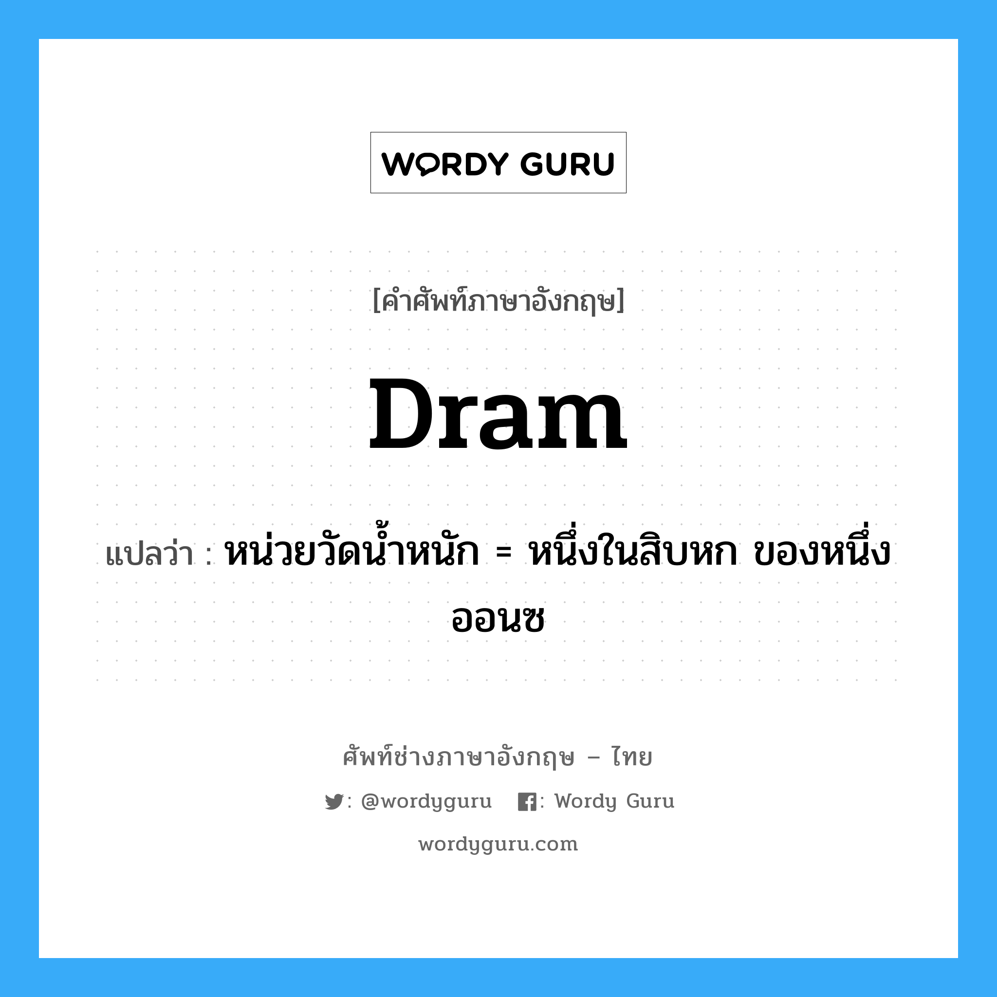 dram แปลว่า?, คำศัพท์ช่างภาษาอังกฤษ - ไทย dram คำศัพท์ภาษาอังกฤษ dram แปลว่า หน่วยวัดน้ำหนัก = หนึ่งในสิบหก ของหนึ่งออนซ