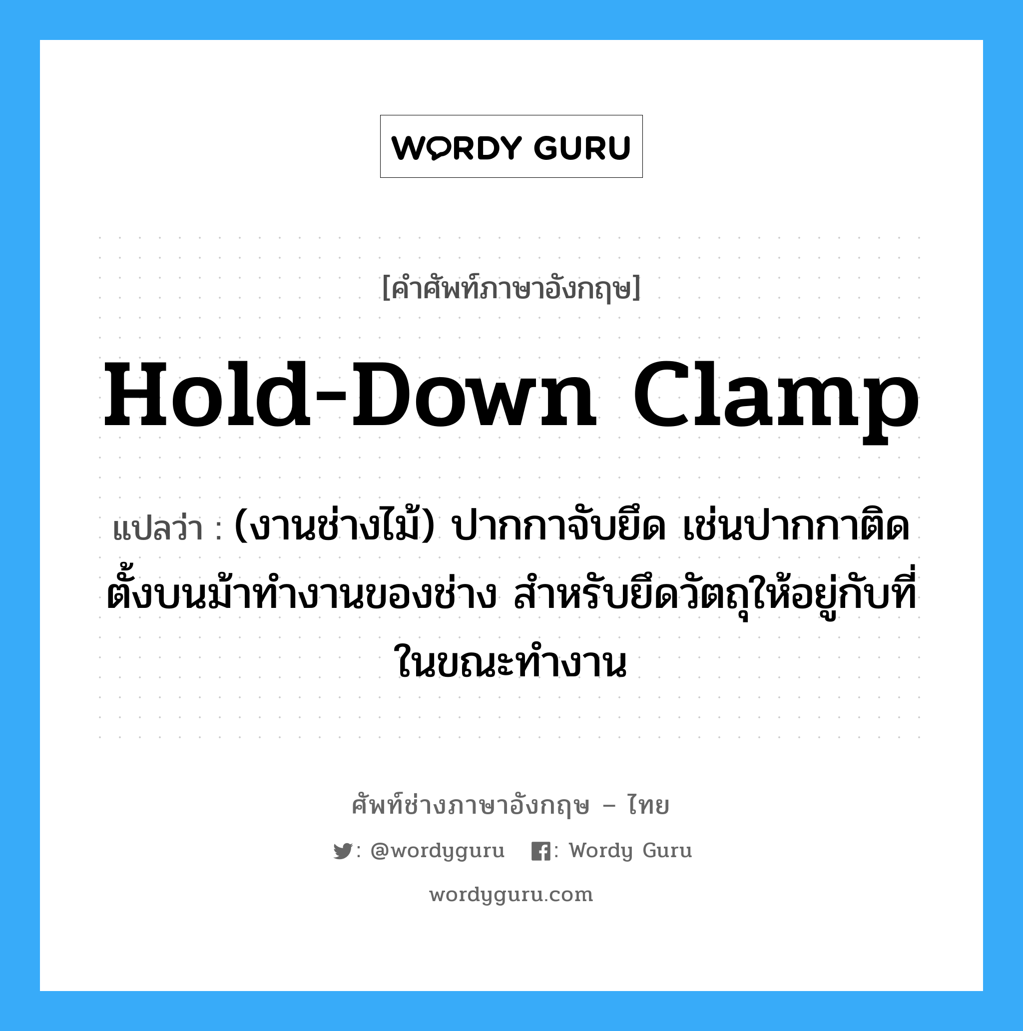 hold-down clamp แปลว่า?, คำศัพท์ช่างภาษาอังกฤษ - ไทย hold-down clamp คำศัพท์ภาษาอังกฤษ hold-down clamp แปลว่า (งานช่างไม้) ปากกาจับยึด เช่นปากกาติดตั้งบนม้าทำงานของช่าง สำหรับยึดวัตถุให้อยู่กับที่ในขณะทำงาน