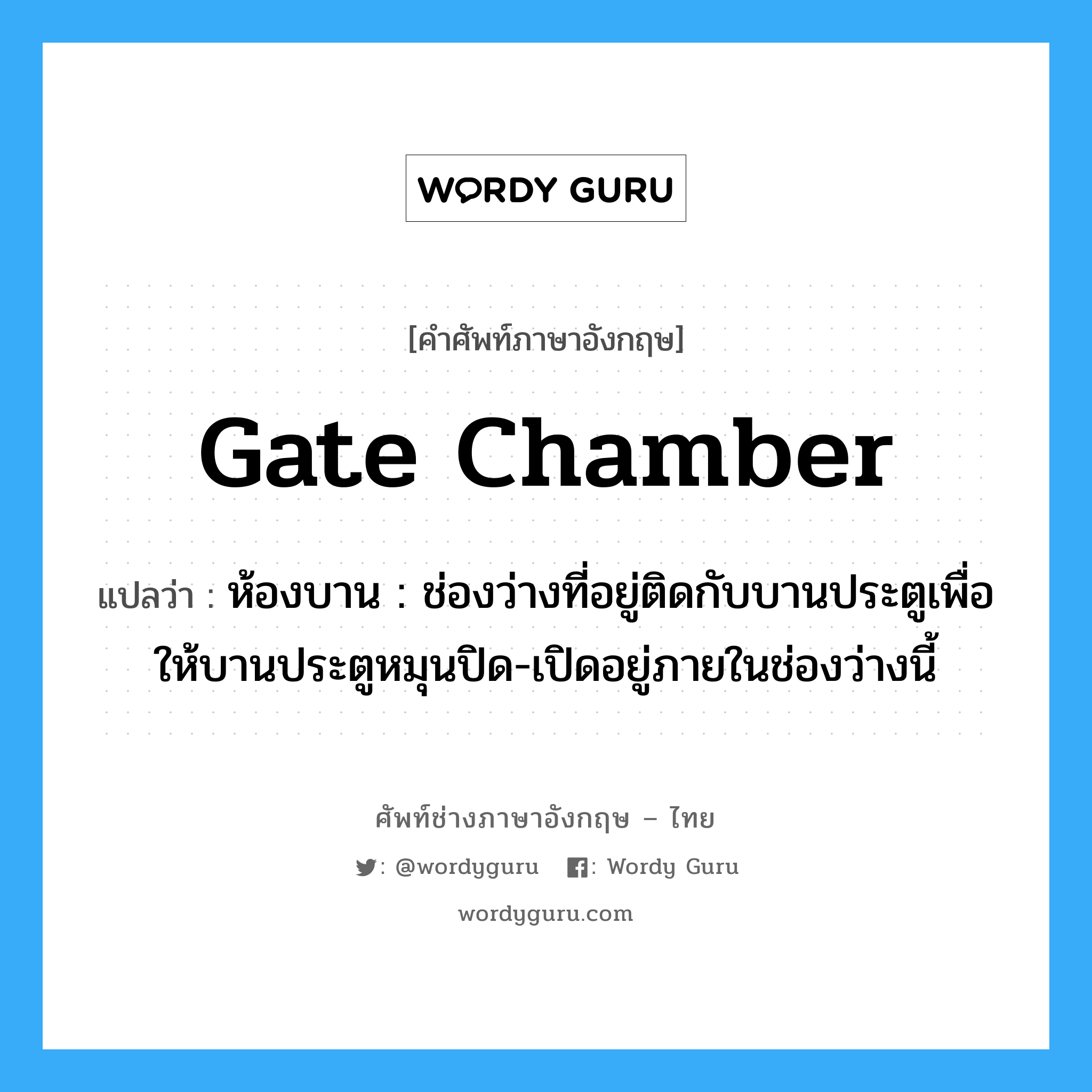 gate chamber แปลว่า?, คำศัพท์ช่างภาษาอังกฤษ - ไทย gate chamber คำศัพท์ภาษาอังกฤษ gate chamber แปลว่า ห้องบาน : ช่องว่างที่อยู่ติดกับบานประตูเพื่อให้บานประตูหมุนปิด-เปิดอยู่ภายในช่องว่างนี้