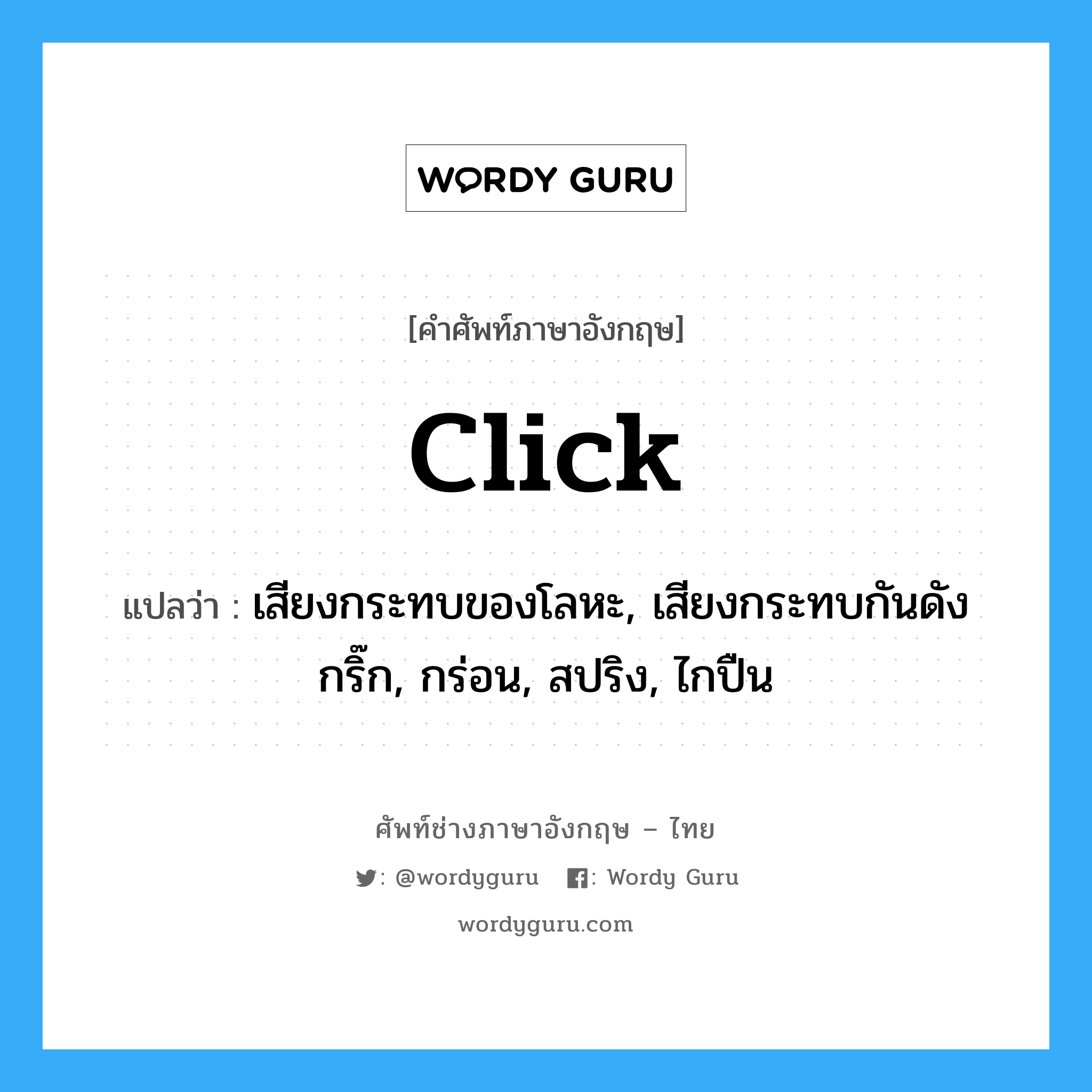 click แปลว่า?, คำศัพท์ช่างภาษาอังกฤษ - ไทย click คำศัพท์ภาษาอังกฤษ click แปลว่า เสียงกระทบของโลหะ, เสียงกระทบกันดังกริ๊ก, กร่อน, สปริง, ไกปืน