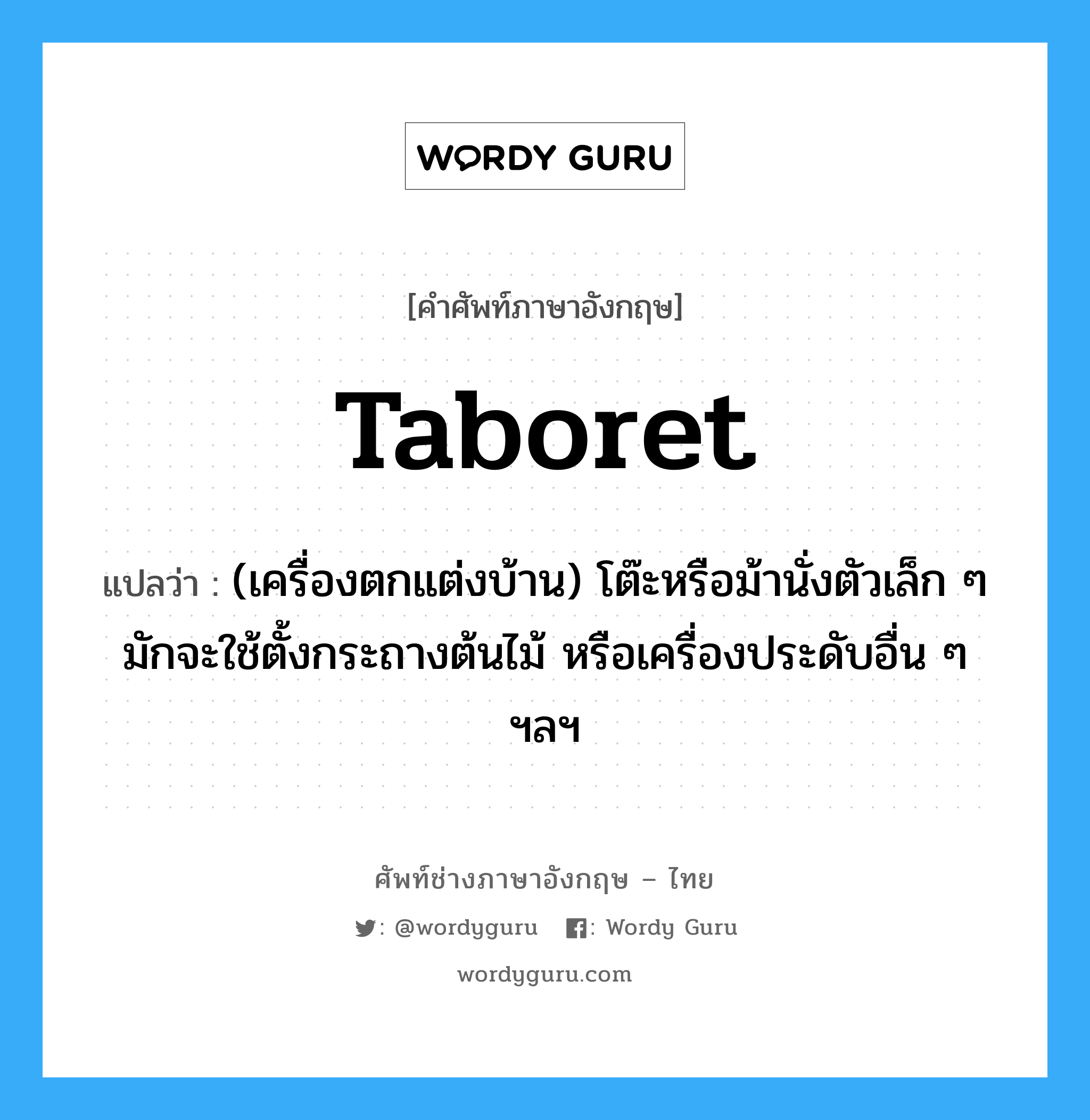 taboret แปลว่า?, คำศัพท์ช่างภาษาอังกฤษ - ไทย taboret คำศัพท์ภาษาอังกฤษ taboret แปลว่า (เครื่องตกแต่งบ้าน) โต๊ะหรือม้านั่งตัวเล็ก ๆ มักจะใช้ตั้งกระถางต้นไม้ หรือเครื่องประดับอื่น ๆ ฯลฯ