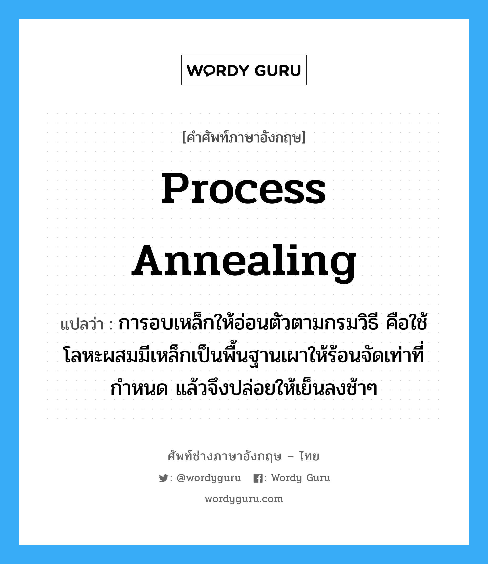 process annealing แปลว่า?, คำศัพท์ช่างภาษาอังกฤษ - ไทย process annealing คำศัพท์ภาษาอังกฤษ process annealing แปลว่า การอบเหล็กให้อ่อนตัวตามกรมวิธี คือใช้โลหะผสมมีเหล็กเป็นพื้นฐานเผาให้ร้อนจัดเท่าที่กำหนด แล้วจึงปล่อยให้เย็นลงช้าๆ