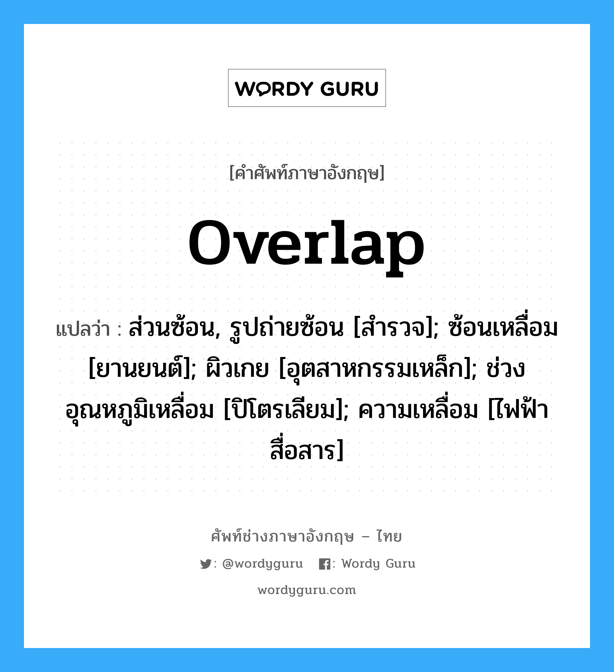 Overlap แปลว่า?, คำศัพท์ช่างภาษาอังกฤษ - ไทย Overlap คำศัพท์ภาษาอังกฤษ Overlap แปลว่า ส่วนซ้อน, รูปถ่ายซ้อน [สำรวจ]; ซ้อนเหลื่อม [ยานยนต์]; ผิวเกย [อุตสาหกรรมเหล็ก]; ช่วงอุณหภูมิเหลื่อม [ปิโตรเลียม]; ความเหลื่อม [ไฟฟ้าสื่อสาร]