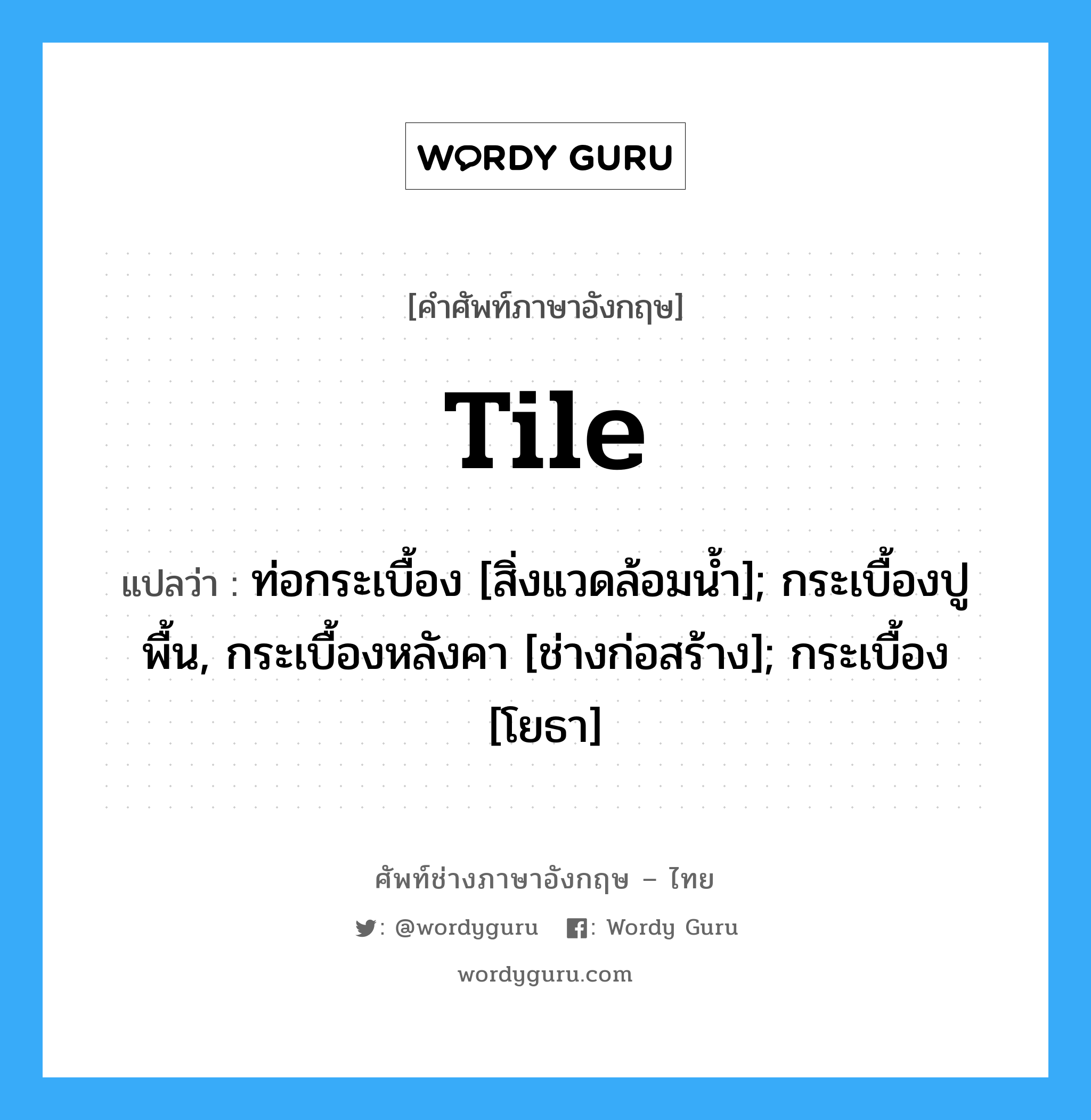 tile แปลว่า?, คำศัพท์ช่างภาษาอังกฤษ - ไทย tile คำศัพท์ภาษาอังกฤษ tile แปลว่า ท่อกระเบื้อง [สิ่งแวดล้อมน้ำ]; กระเบื้องปูพื้น, กระเบื้องหลังคา [ช่างก่อสร้าง]; กระเบื้อง [โยธา]