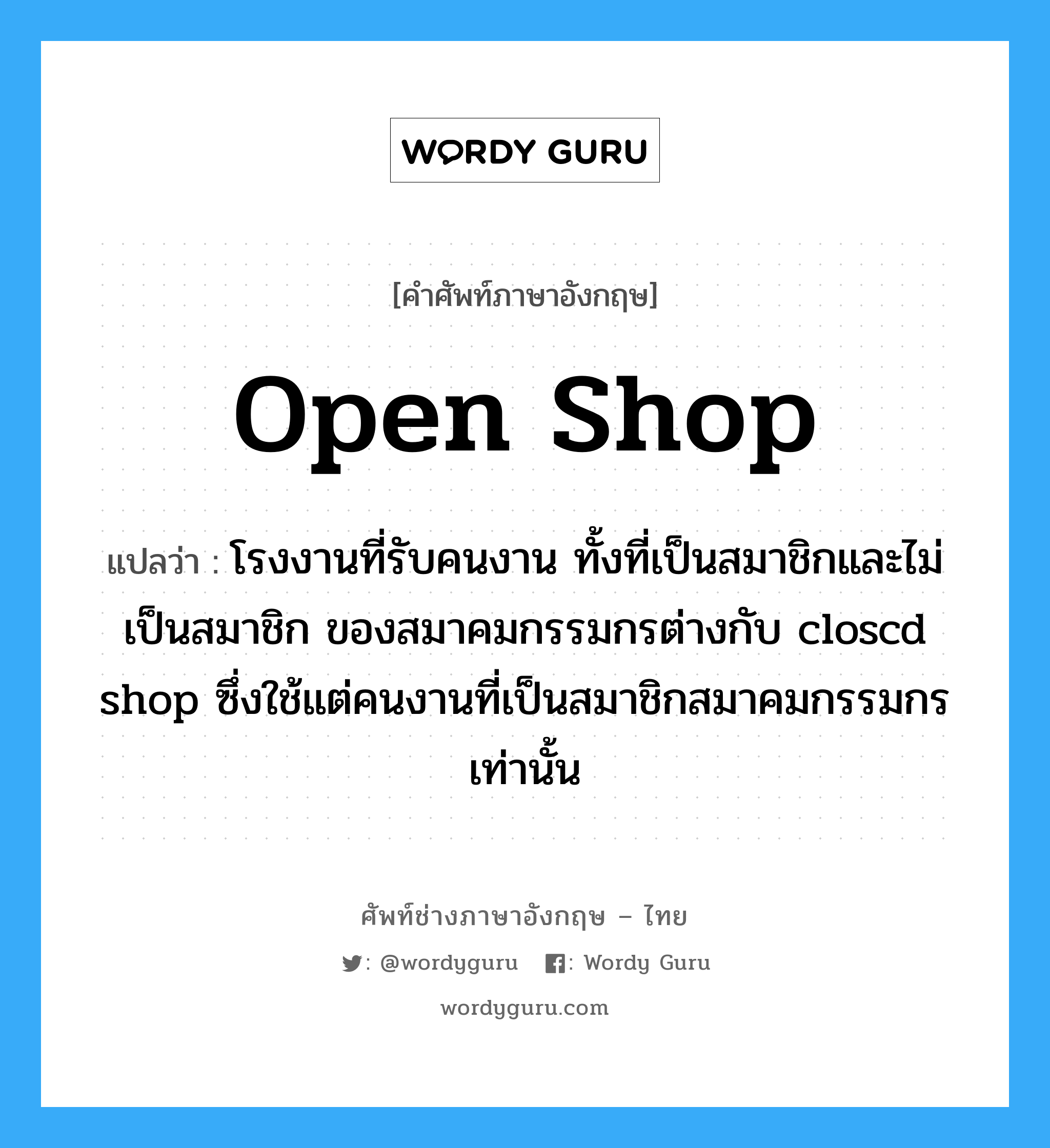 open shop แปลว่า?, คำศัพท์ช่างภาษาอังกฤษ - ไทย open shop คำศัพท์ภาษาอังกฤษ open shop แปลว่า โรงงานที่รับคนงาน ทั้งที่เป็นสมาชิกและไม่เป็นสมาชิก ของสมาคมกรรมกรต่างกับ closcd shop ซึ่งใช้แต่คนงานที่เป็นสมาชิกสมาคมกรรมกรเท่านั้น