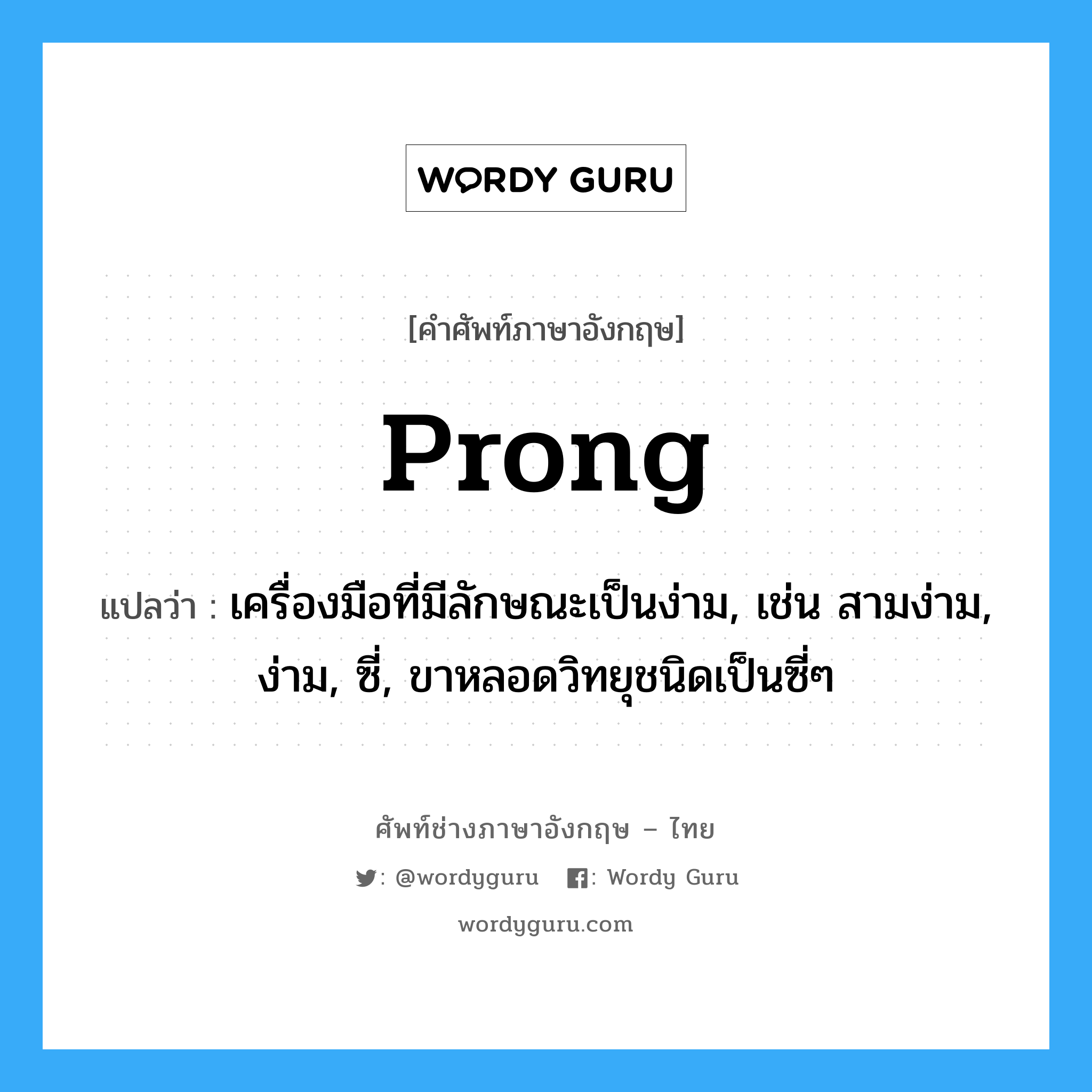 prong แปลว่า?, คำศัพท์ช่างภาษาอังกฤษ - ไทย prong คำศัพท์ภาษาอังกฤษ prong แปลว่า เครื่องมือที่มีลักษณะเป็นง่าม, เช่น สามง่าม, ง่าม, ซี่, ขาหลอดวิทยุชนิดเป็นซี่ๆ