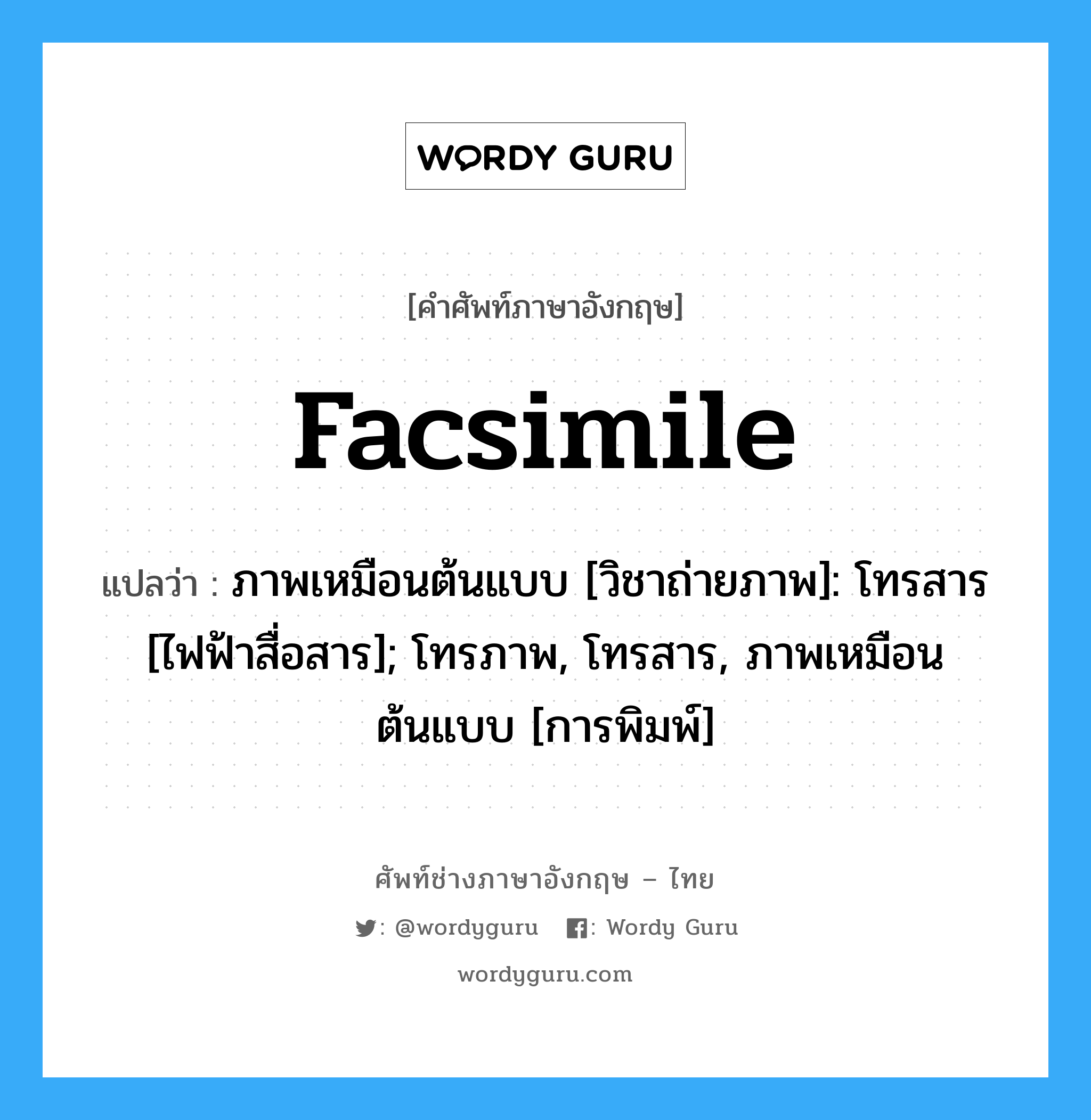 Facsimile แปลว่า?, คำศัพท์ช่างภาษาอังกฤษ - ไทย Facsimile คำศัพท์ภาษาอังกฤษ Facsimile แปลว่า ภาพเหมือนต้นแบบ [วิชาถ่ายภาพ]: โทรสาร [ไฟฟ้าสื่อสาร]; โทรภาพ, โทรสาร, ภาพเหมือนต้นแบบ [การพิมพ์]