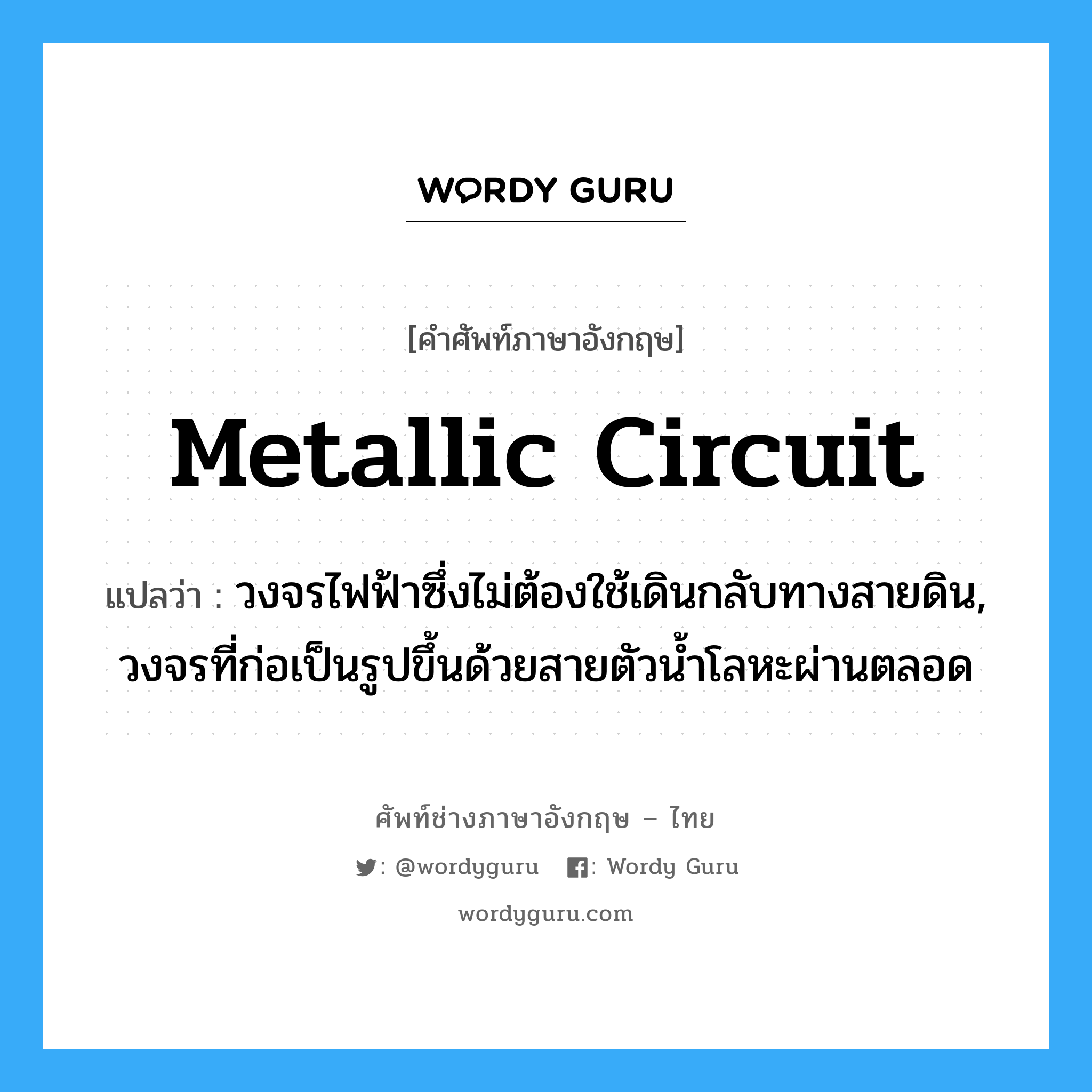 metallic circuit แปลว่า?, คำศัพท์ช่างภาษาอังกฤษ - ไทย metallic circuit คำศัพท์ภาษาอังกฤษ metallic circuit แปลว่า วงจรไฟฟ้าซึ่งไม่ต้องใช้เดินกลับทางสายดิน, วงจรที่ก่อเป็นรูปขึ้นด้วยสายตัวน้ำโลหะผ่านตลอด