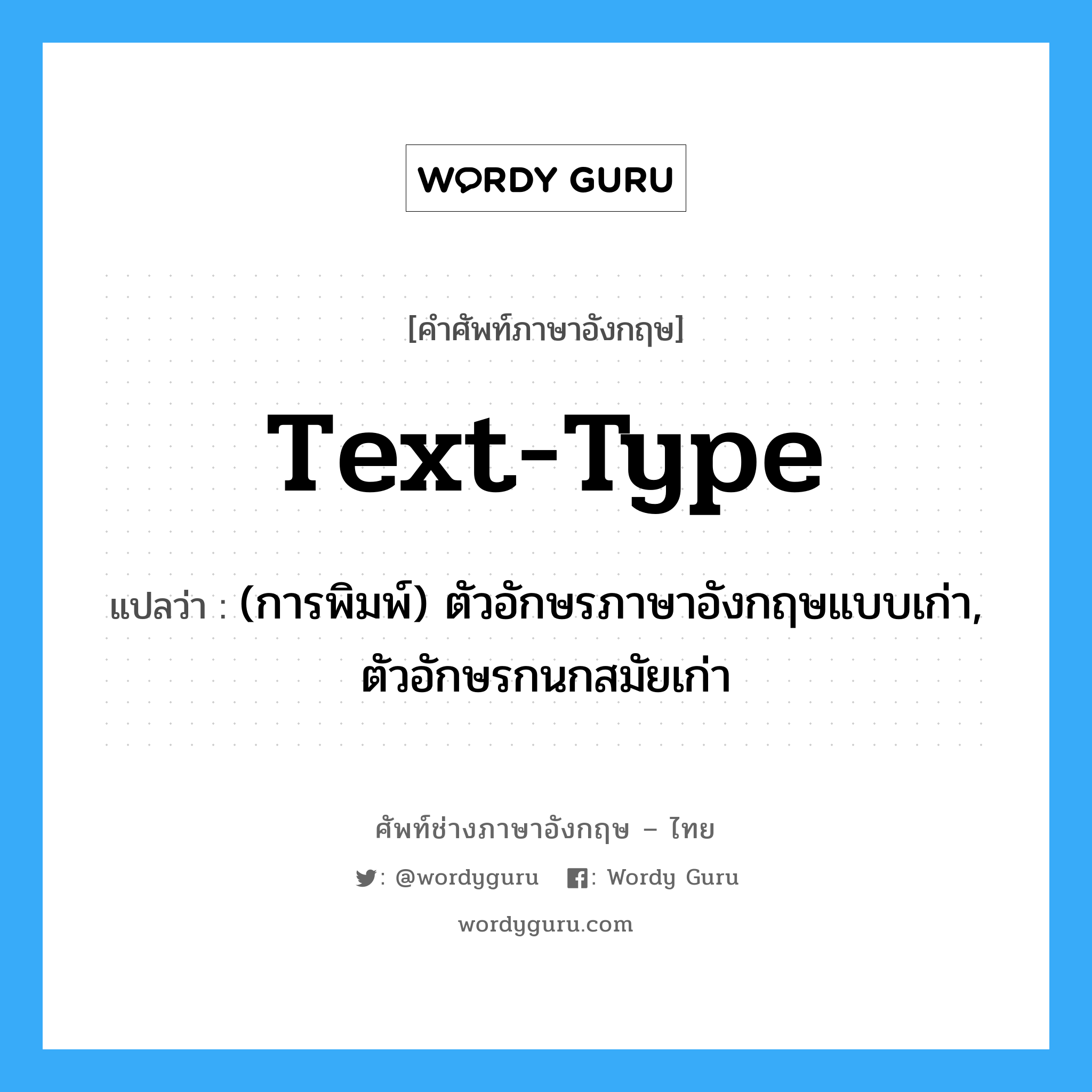 text-type แปลว่า?, คำศัพท์ช่างภาษาอังกฤษ - ไทย text-type คำศัพท์ภาษาอังกฤษ text-type แปลว่า (การพิมพ์) ตัวอักษรภาษาอังกฤษแบบเก่า, ตัวอักษรกนกสมัยเก่า