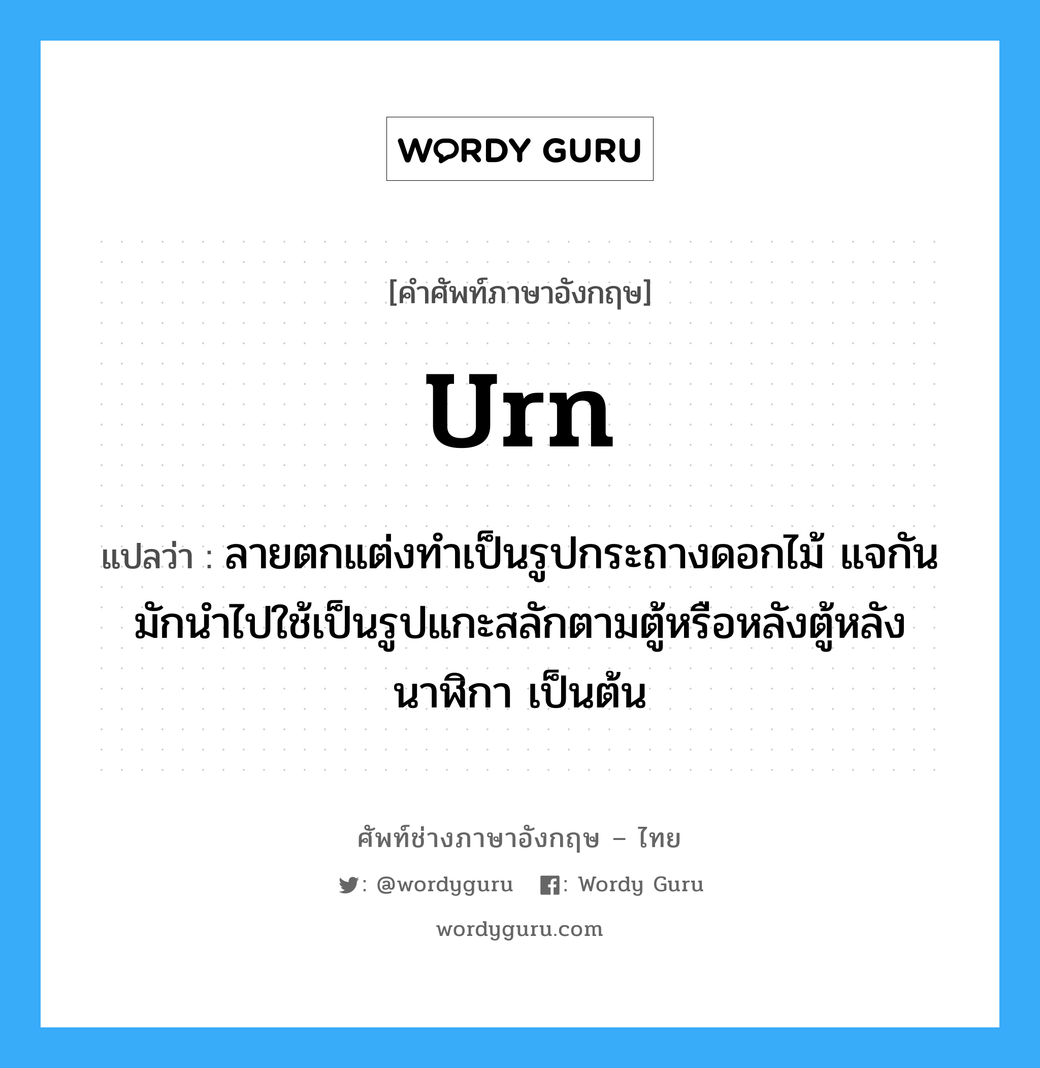 urn แปลว่า?, คำศัพท์ช่างภาษาอังกฤษ - ไทย urn คำศัพท์ภาษาอังกฤษ urn แปลว่า ลายตกแต่งทำเป็นรูปกระถางดอกไม้ แจกัน มักนำไปใช้เป็นรูปแกะสลักตามตู้หรือหลังตู้หลังนาฬิกา เป็นต้น