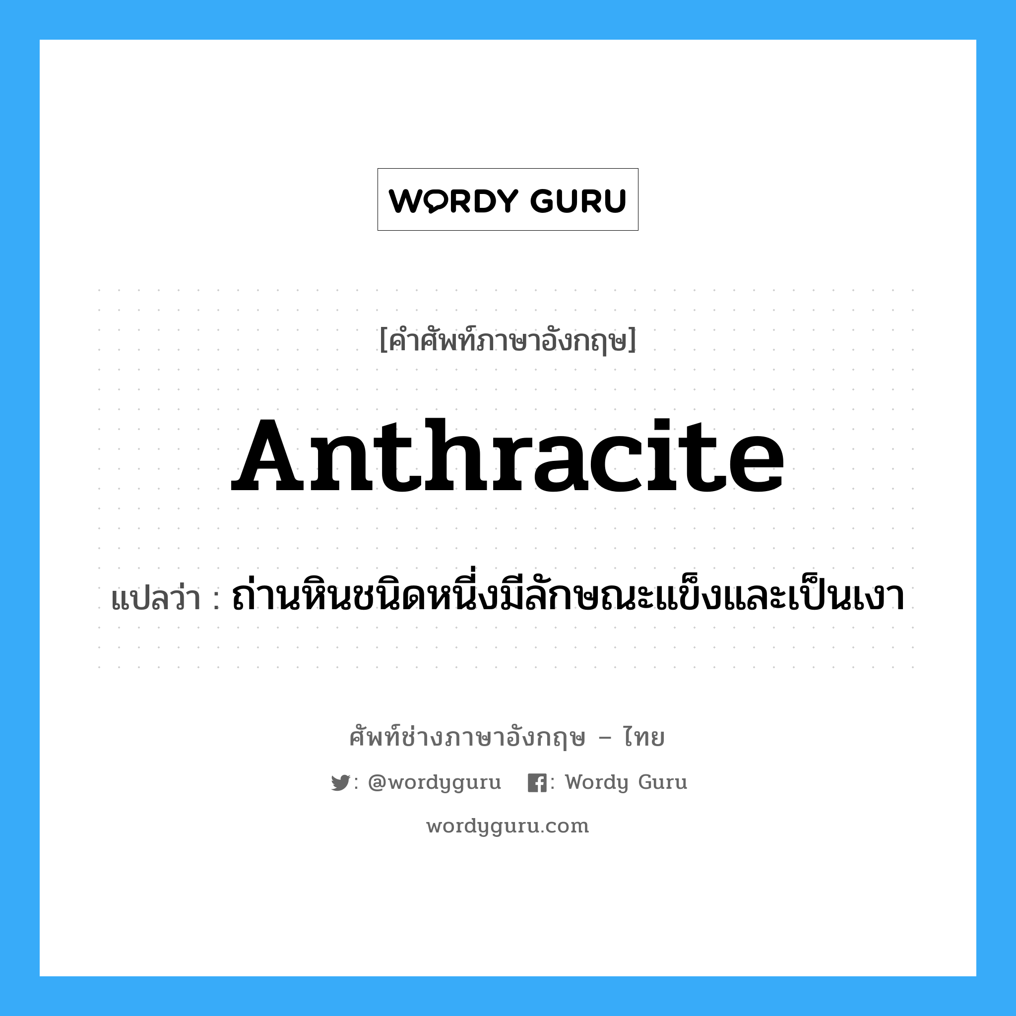 anthracite แปลว่า?, คำศัพท์ช่างภาษาอังกฤษ - ไทย anthracite คำศัพท์ภาษาอังกฤษ anthracite แปลว่า ถ่านหินชนิดหนี่งมีลักษณะแข็งและเป็นเงา