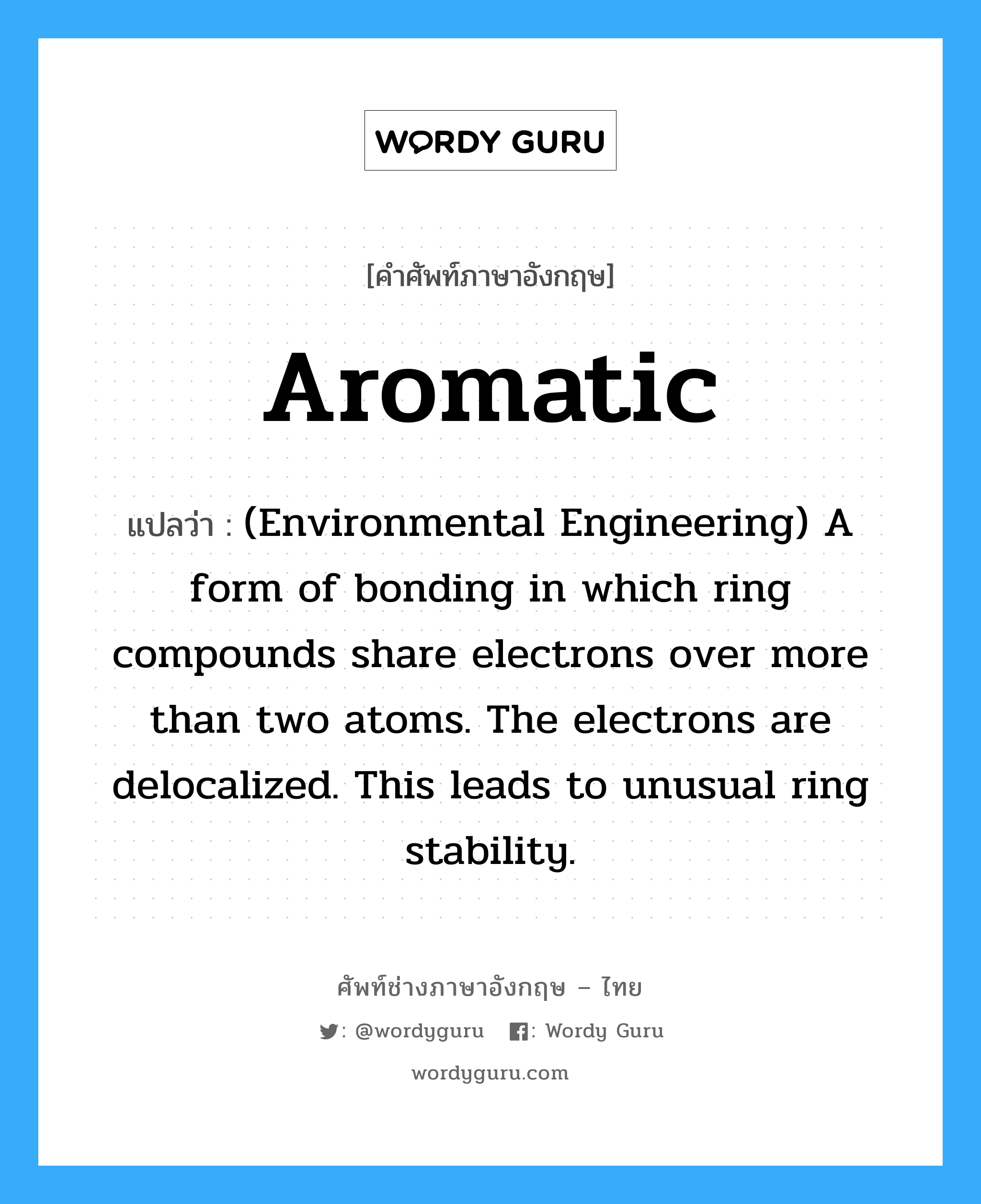 Aromatic แปลว่า?, คำศัพท์ช่างภาษาอังกฤษ - ไทย Aromatic คำศัพท์ภาษาอังกฤษ Aromatic แปลว่า (Environmental Engineering) A form of bonding in which ring compounds share electrons over more than two atoms. The electrons are delocalized. This leads to unusual ring stability.