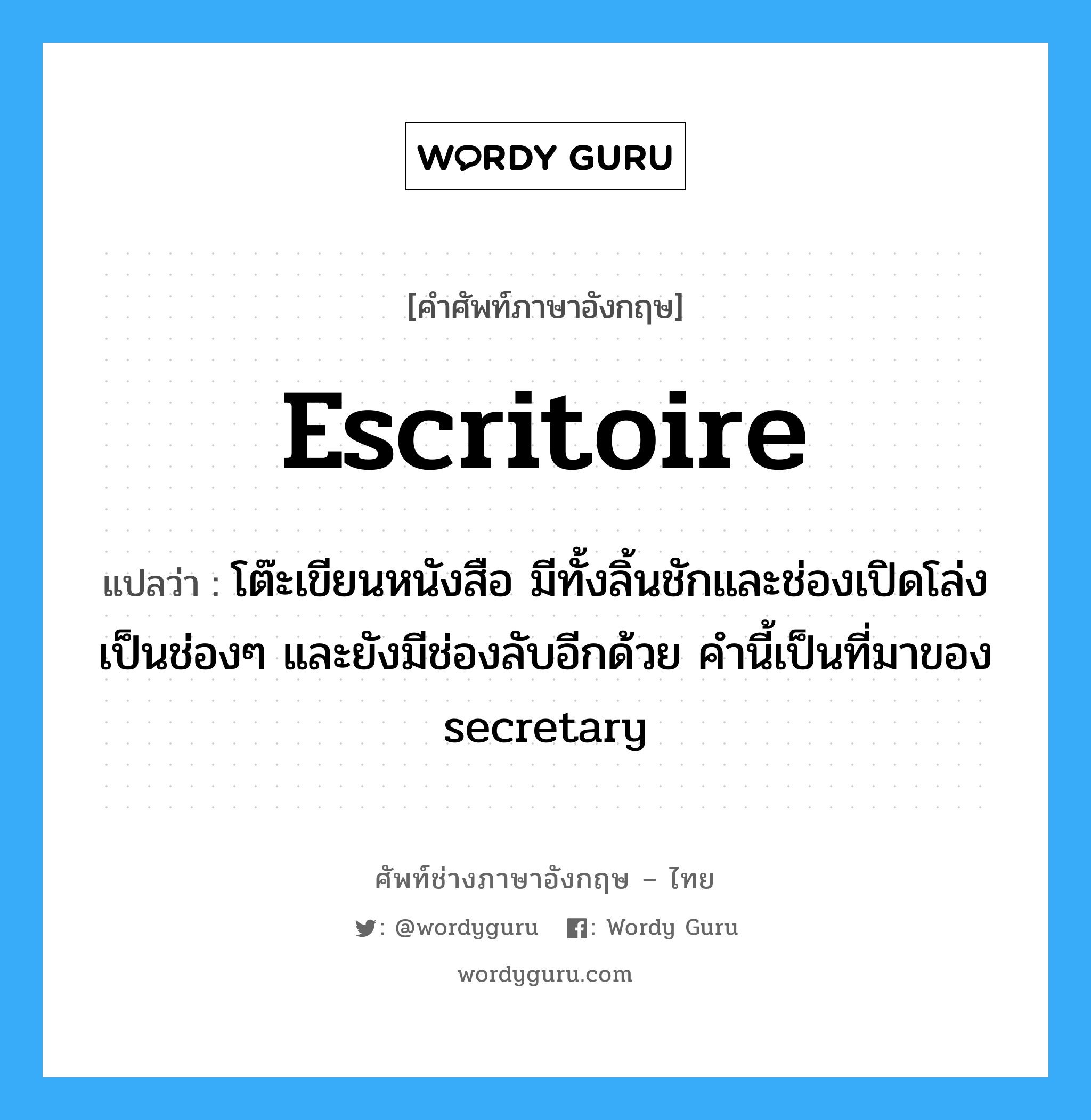 escritoire แปลว่า?, คำศัพท์ช่างภาษาอังกฤษ - ไทย escritoire คำศัพท์ภาษาอังกฤษ escritoire แปลว่า โต๊ะเขียนหนังสือ มีทั้งลิ้นชักและช่องเปิดโล่งเป็นช่องๆ และยังมีช่องลับอีกด้วย คำนี้เป็นที่มาของ secretary