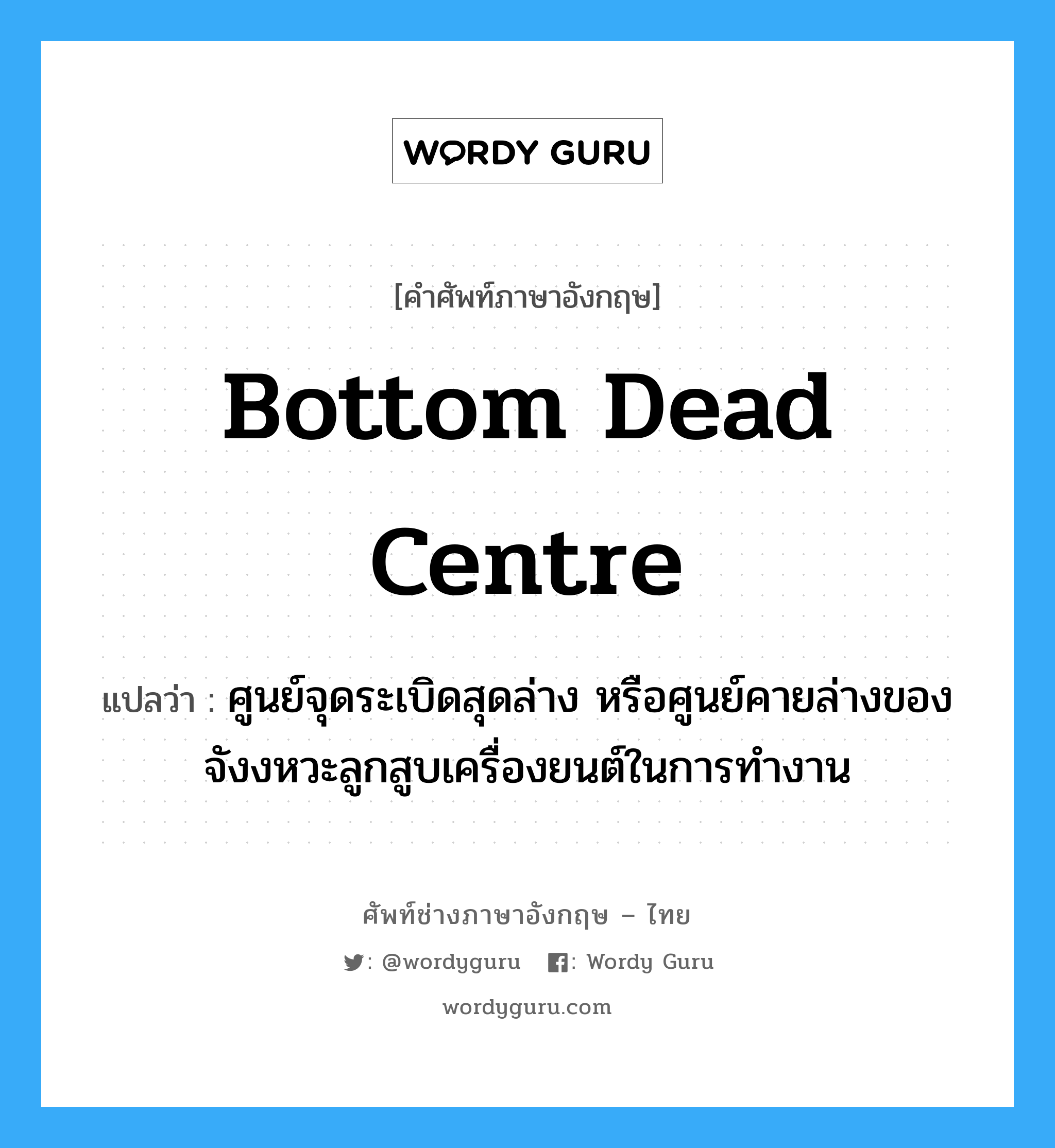 bottom dead centre แปลว่า?, คำศัพท์ช่างภาษาอังกฤษ - ไทย bottom dead centre คำศัพท์ภาษาอังกฤษ bottom dead centre แปลว่า ศูนย์จุดระเบิดสุดล่าง หรือศูนย์คายล่างของจังงหวะลูกสูบเครื่องยนต์ในการทำงาน