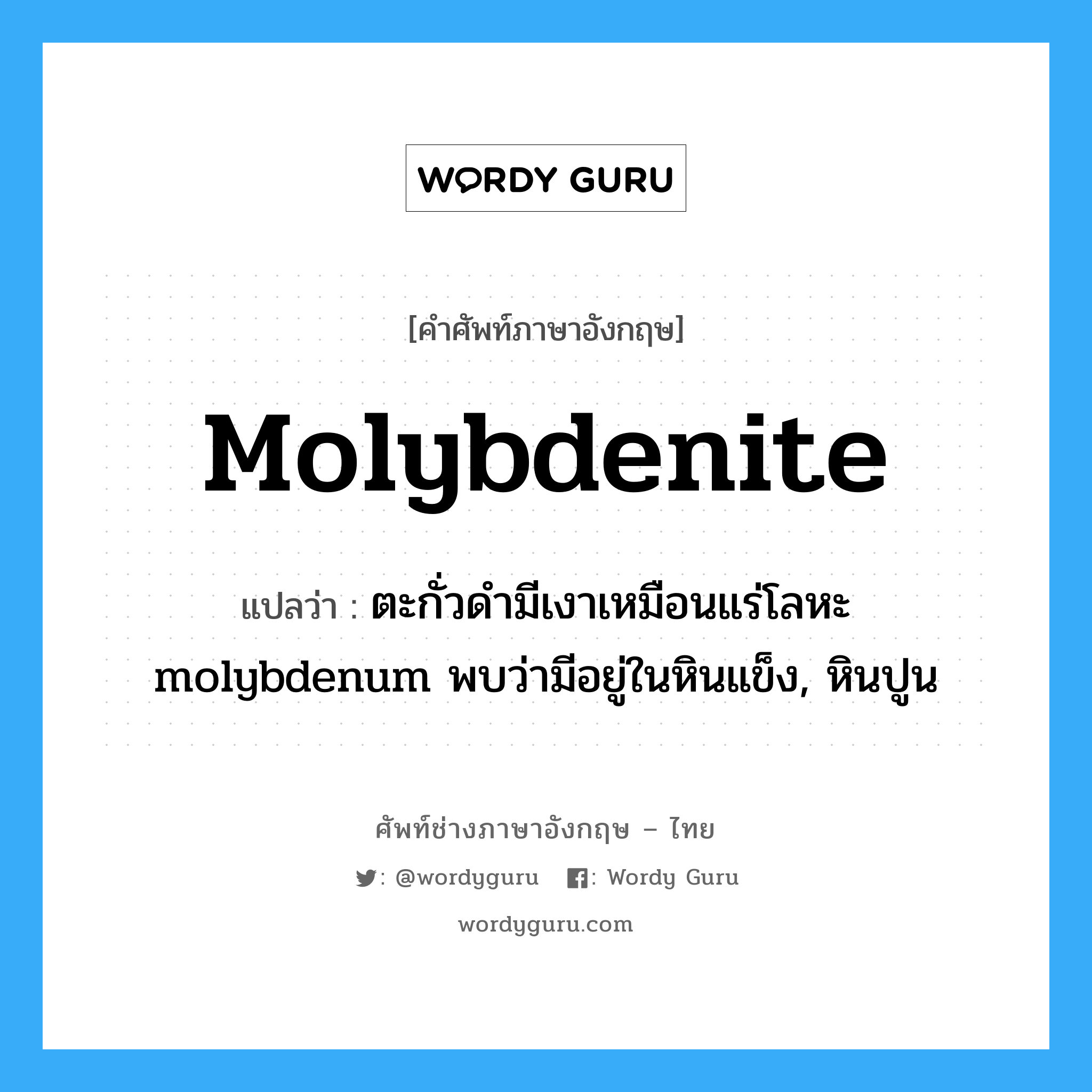 molybdenite แปลว่า?, คำศัพท์ช่างภาษาอังกฤษ - ไทย molybdenite คำศัพท์ภาษาอังกฤษ molybdenite แปลว่า ตะกั่วดำมีเงาเหมือนแร่โลหะ molybdenum พบว่ามีอยู่ในหินแข็ง, หินปูน