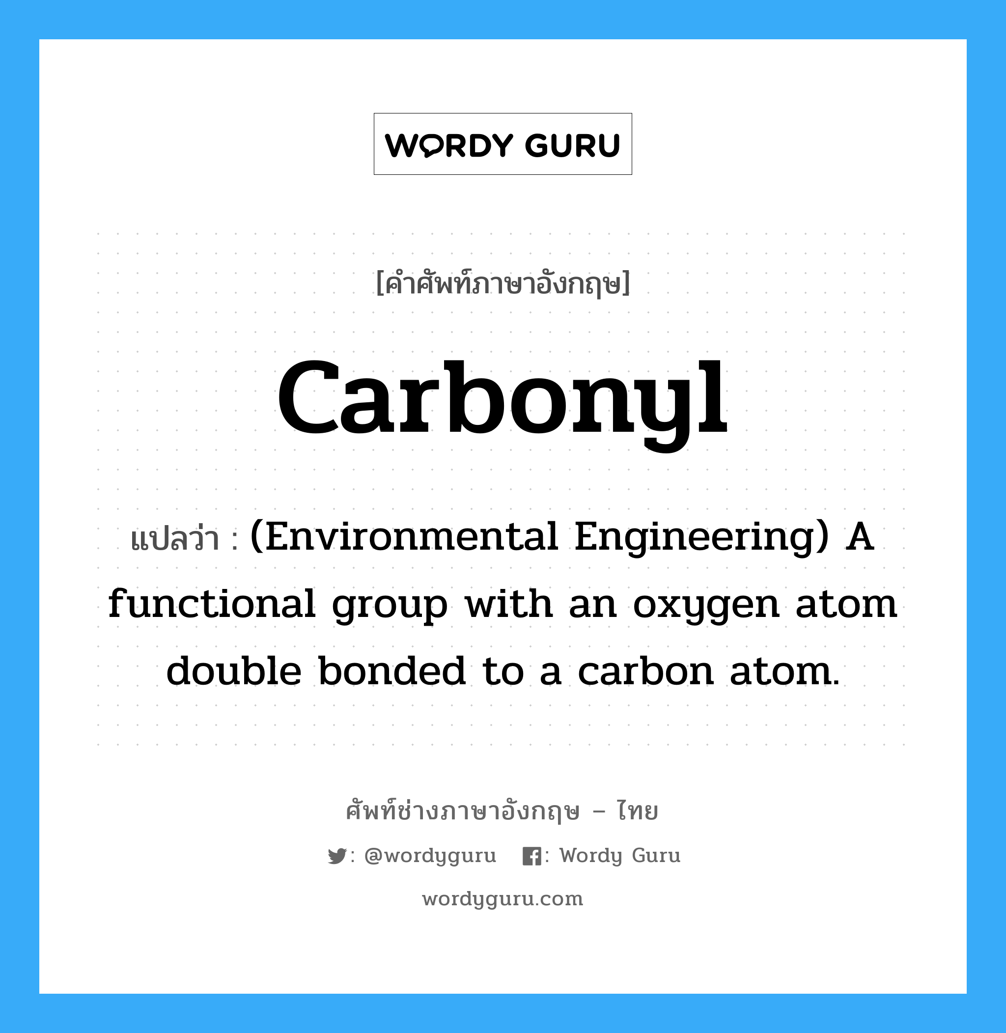 (Environmental Engineering) A functional group which consists of a carbon with a carboxylic acid, &#34;-COOH&#34; and an amine, &#34;-NH2.&#34; These compounds are the building blocks for proteins. ภาษาอังกฤษ?, คำศัพท์ช่างภาษาอังกฤษ - ไทย (Environmental Engineering) A functional group with an oxygen atom double bonded to a carbon atom. คำศัพท์ภาษาอังกฤษ (Environmental Engineering) A functional group with an oxygen atom double bonded to a carbon atom. แปลว่า Carbonyl