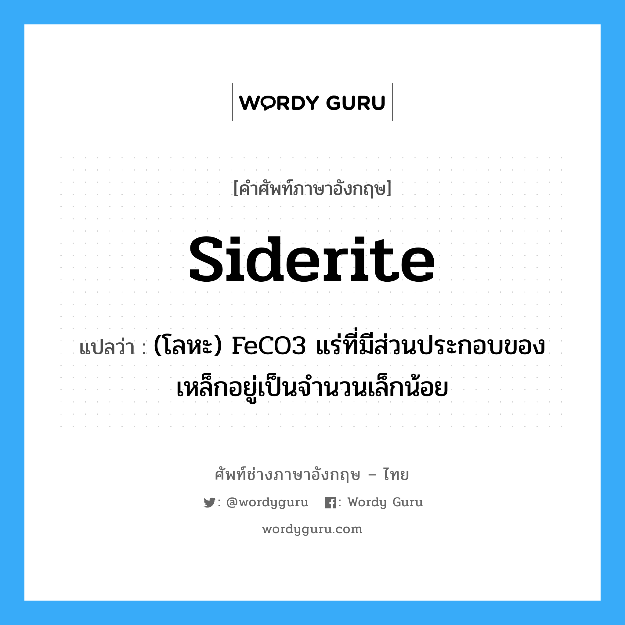 siderite แปลว่า?, คำศัพท์ช่างภาษาอังกฤษ - ไทย siderite คำศัพท์ภาษาอังกฤษ siderite แปลว่า (โลหะ) FeCO3 แร่ที่มีส่วนประกอบของเหล็กอยู่เป็นจำนวนเล็กน้อย