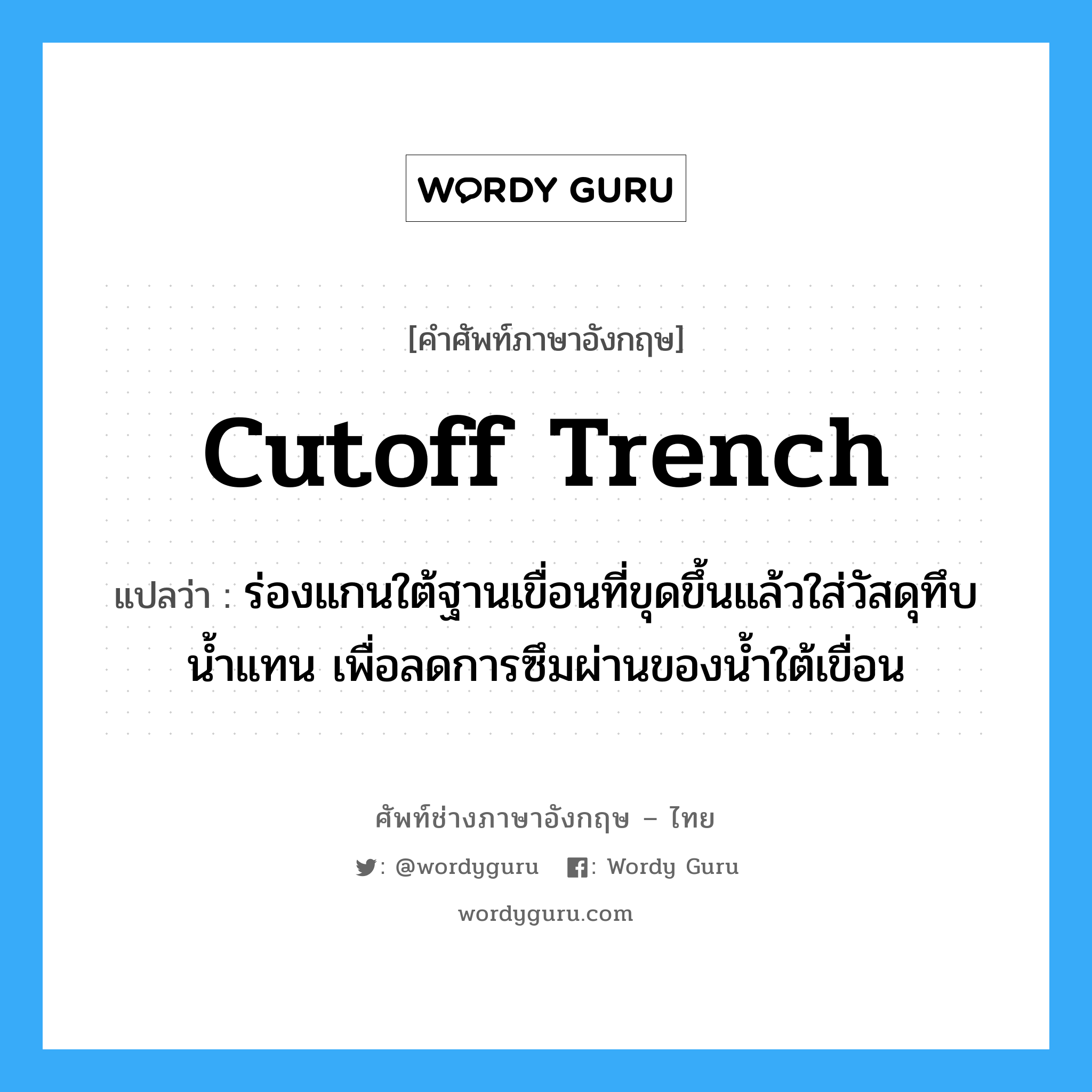 cutoff trench แปลว่า?, คำศัพท์ช่างภาษาอังกฤษ - ไทย cutoff trench คำศัพท์ภาษาอังกฤษ cutoff trench แปลว่า ร่องแกนใต้ฐานเขื่อนที่ขุดขึ้นแล้วใส่วัสดุทึบน้ำแทน เพื่อลดการซึมผ่านของน้ำใต้เขื่อน