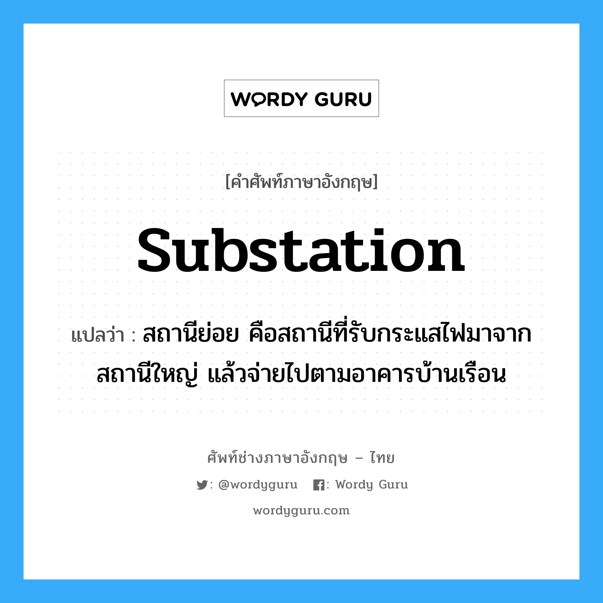 substation แปลว่า?, คำศัพท์ช่างภาษาอังกฤษ - ไทย substation คำศัพท์ภาษาอังกฤษ substation แปลว่า สถานีย่อย คือสถานีที่รับกระแสไฟมาจากสถานีใหญ่ แล้วจ่ายไปตามอาคารบ้านเรือน