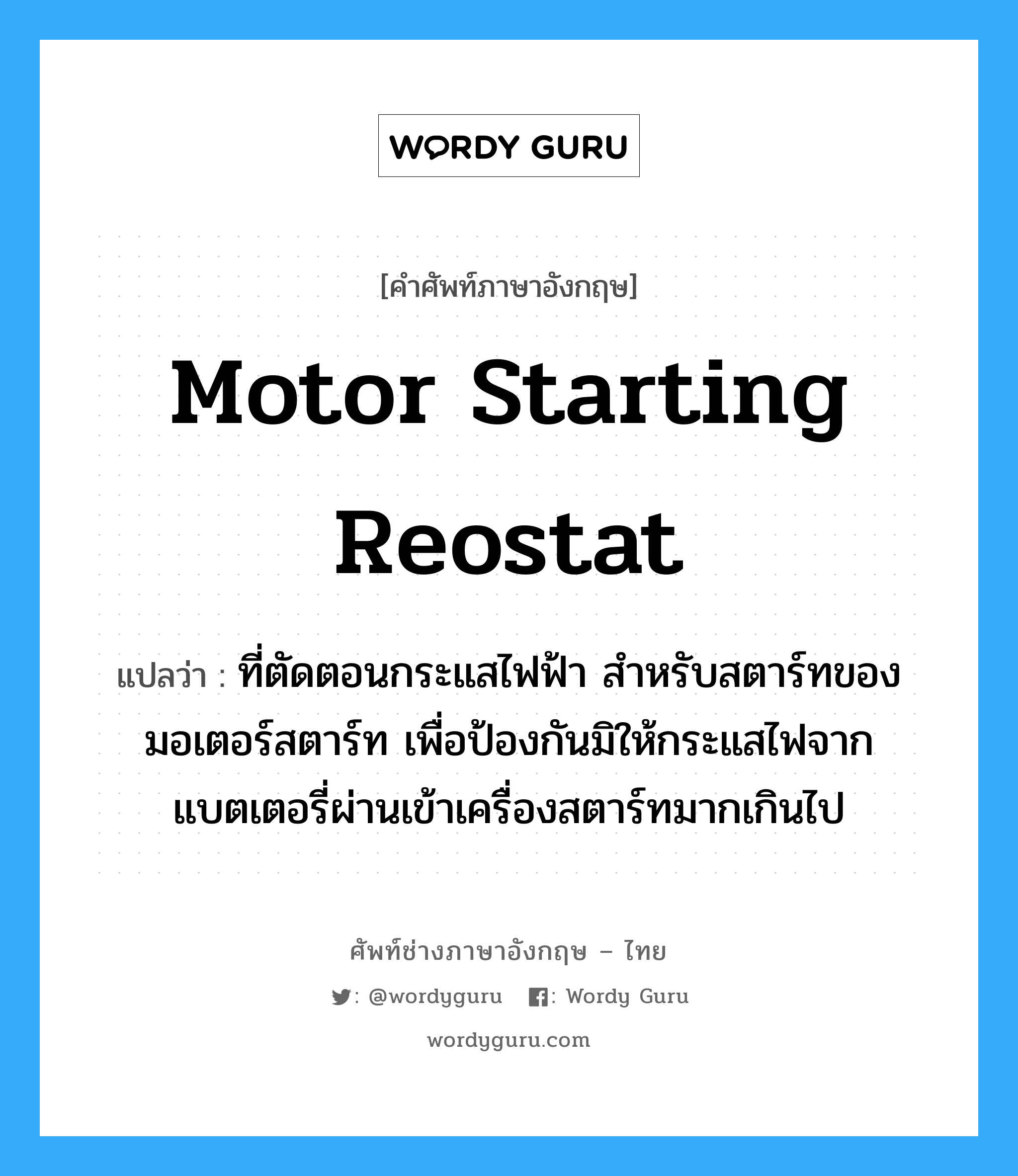 motor starting reostat แปลว่า?, คำศัพท์ช่างภาษาอังกฤษ - ไทย motor starting reostat คำศัพท์ภาษาอังกฤษ motor starting reostat แปลว่า ที่ตัดตอนกระแสไฟฟ้า สำหรับสตาร์ทของมอเตอร์สตาร์ท เพื่อป้องกันมิให้กระแสไฟจากแบตเตอรี่ผ่านเข้าเครื่องสตาร์ทมากเกินไป