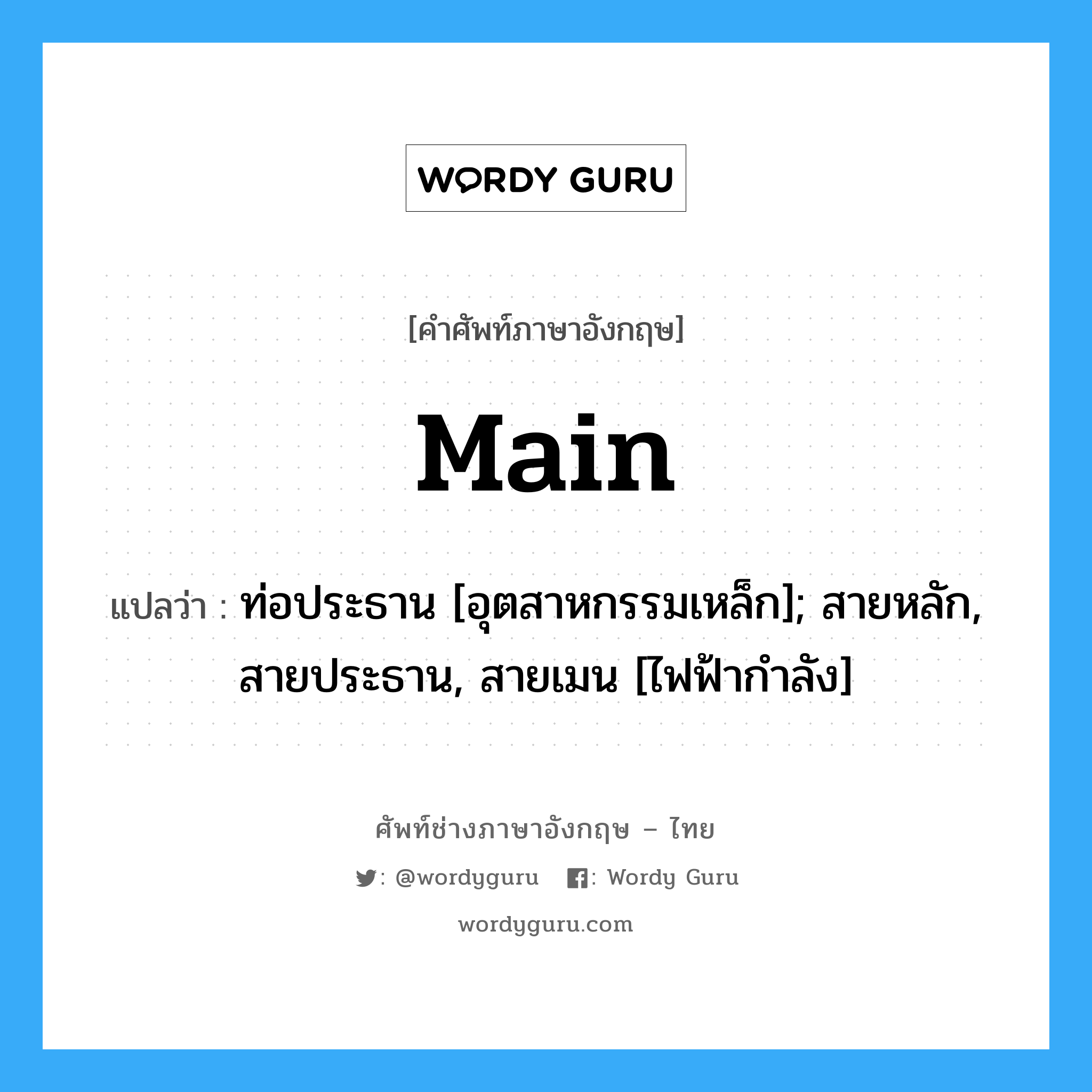 main แปลว่า?, คำศัพท์ช่างภาษาอังกฤษ - ไทย main คำศัพท์ภาษาอังกฤษ main แปลว่า ท่อประธาน [อุตสาหกรรมเหล็ก]; สายหลัก, สายประธาน, สายเมน [ไฟฟ้ากำลัง]