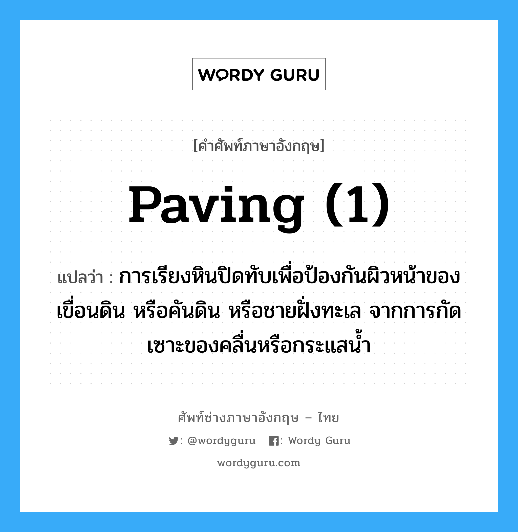 paving (1) แปลว่า?, คำศัพท์ช่างภาษาอังกฤษ - ไทย paving (1) คำศัพท์ภาษาอังกฤษ paving (1) แปลว่า การเรียงหินปิดทับเพื่อป้องกันผิวหน้าของเขื่อนดิน หรือคันดิน หรือชายฝั่งทะเล จากการกัดเซาะของคลื่นหรือกระแสน้ำ