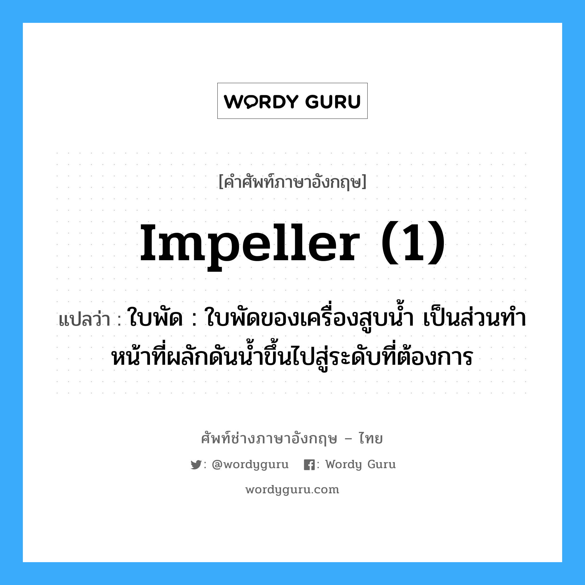 impeller (1) แปลว่า?, คำศัพท์ช่างภาษาอังกฤษ - ไทย impeller (1) คำศัพท์ภาษาอังกฤษ impeller (1) แปลว่า ใบพัด : ใบพัดของเครื่องสูบน้ำ เป็นส่วนทำหน้าที่ผลักดันน้ำขึ้นไปสู่ระดับที่ต้องการ