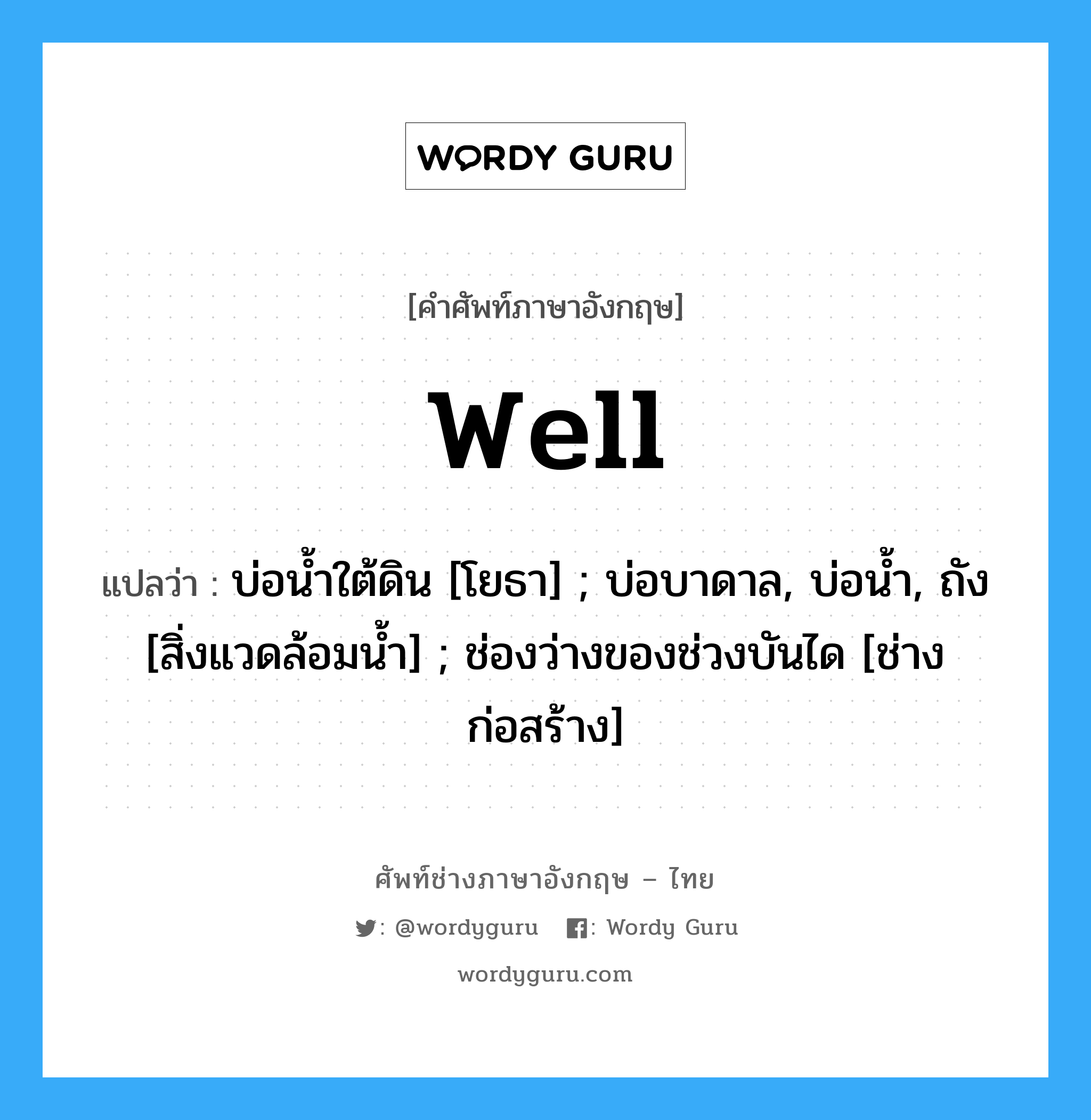 well แปลว่า?, คำศัพท์ช่างภาษาอังกฤษ - ไทย well คำศัพท์ภาษาอังกฤษ well แปลว่า บ่อน้ำใต้ดิน [โยธา] ; บ่อบาดาล, บ่อน้ำ, ถัง [สิ่งแวดล้อมน้ำ] ; ช่องว่างของช่วงบันได [ช่างก่อสร้าง]