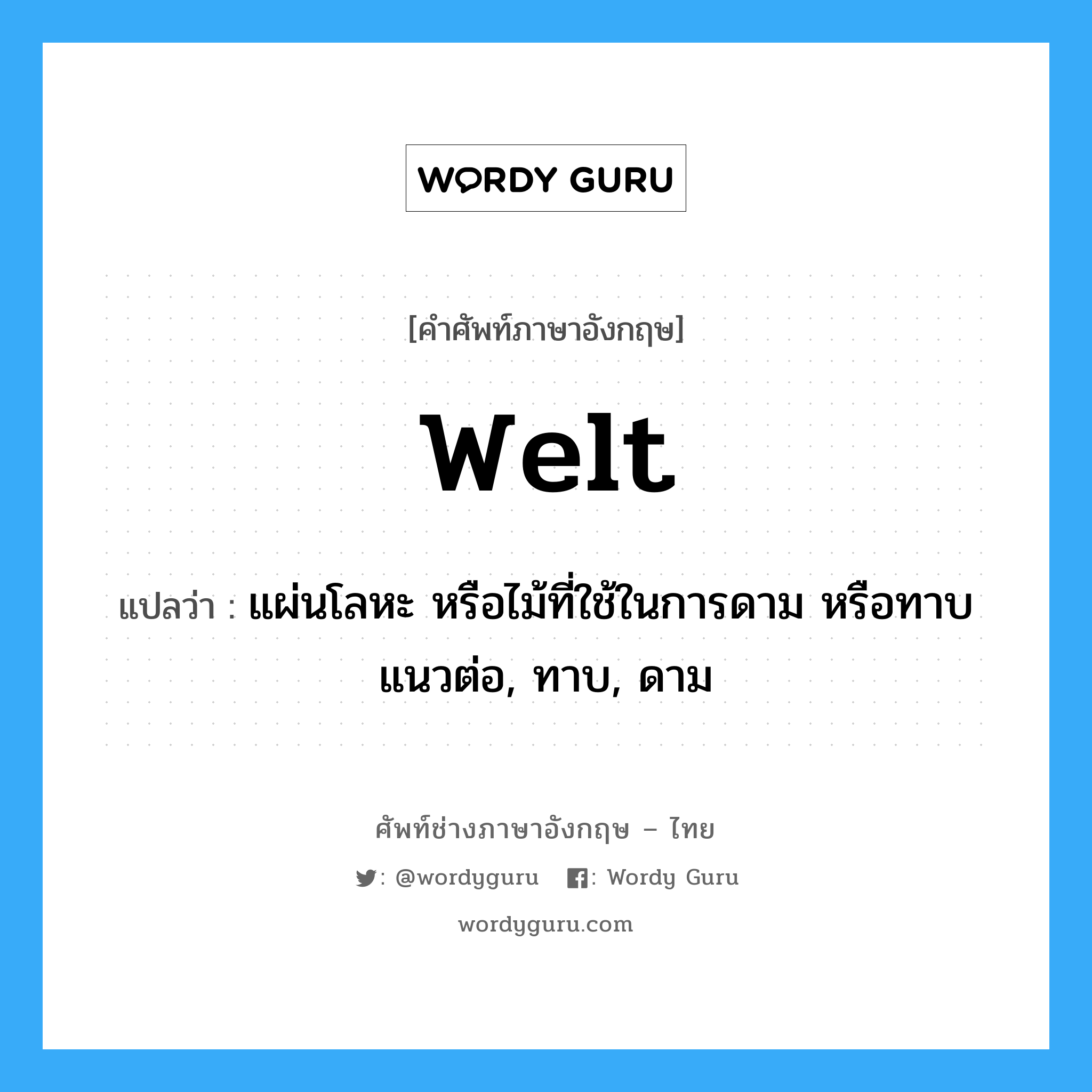 welt แปลว่า?, คำศัพท์ช่างภาษาอังกฤษ - ไทย welt คำศัพท์ภาษาอังกฤษ welt แปลว่า แผ่นโลหะ หรือไม้ที่ใช้ในการดาม หรือทาบแนวต่อ, ทาบ, ดาม