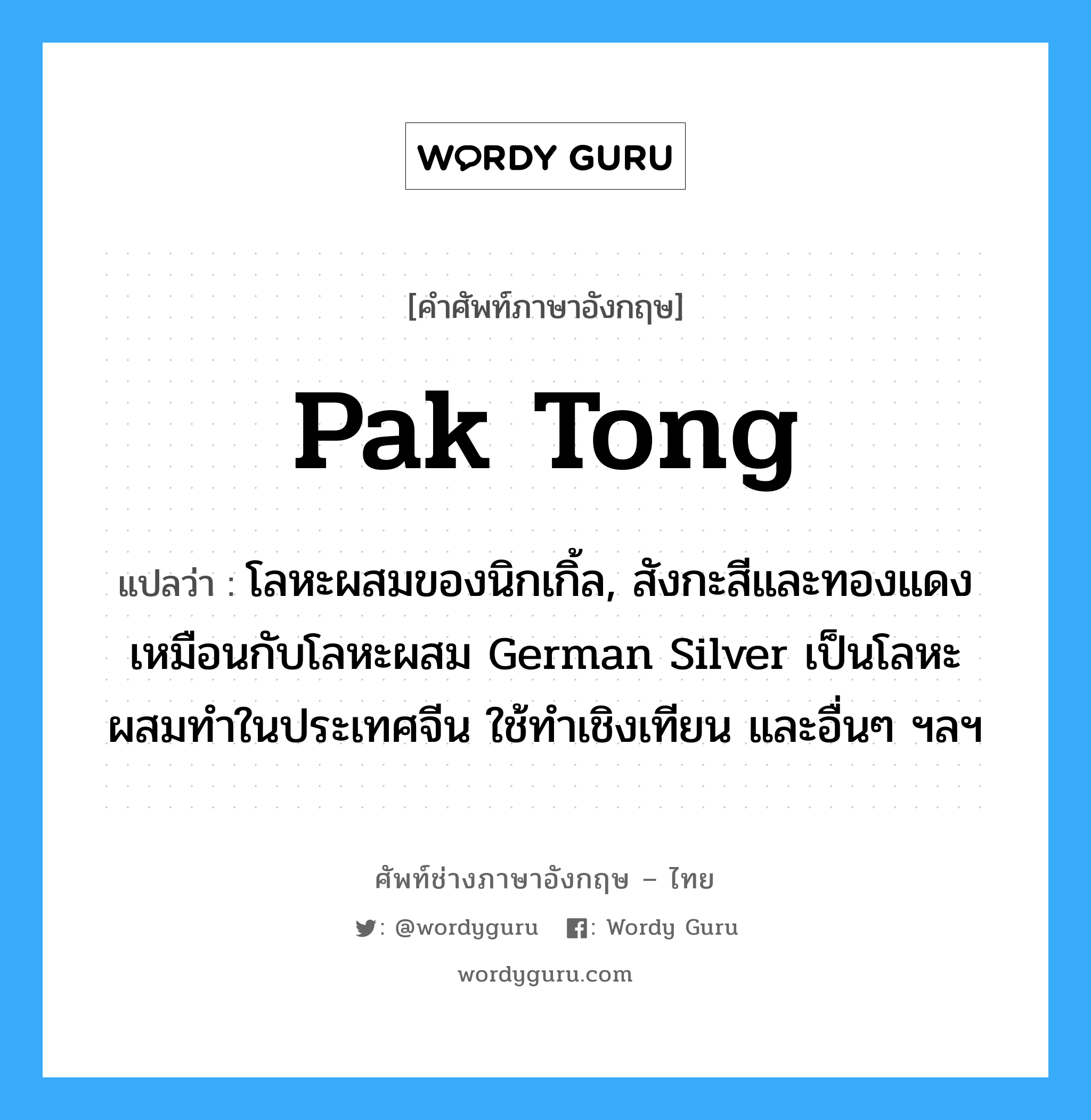 pak tong แปลว่า?, คำศัพท์ช่างภาษาอังกฤษ - ไทย pak tong คำศัพท์ภาษาอังกฤษ pak tong แปลว่า โลหะผสมของนิกเกิ้ล, สังกะสีและทองแดงเหมือนกับโลหะผสม German Silver เป็นโลหะผสมทำในประเทศจีน ใช้ทำเชิงเทียน และอื่นๆ ฯลฯ